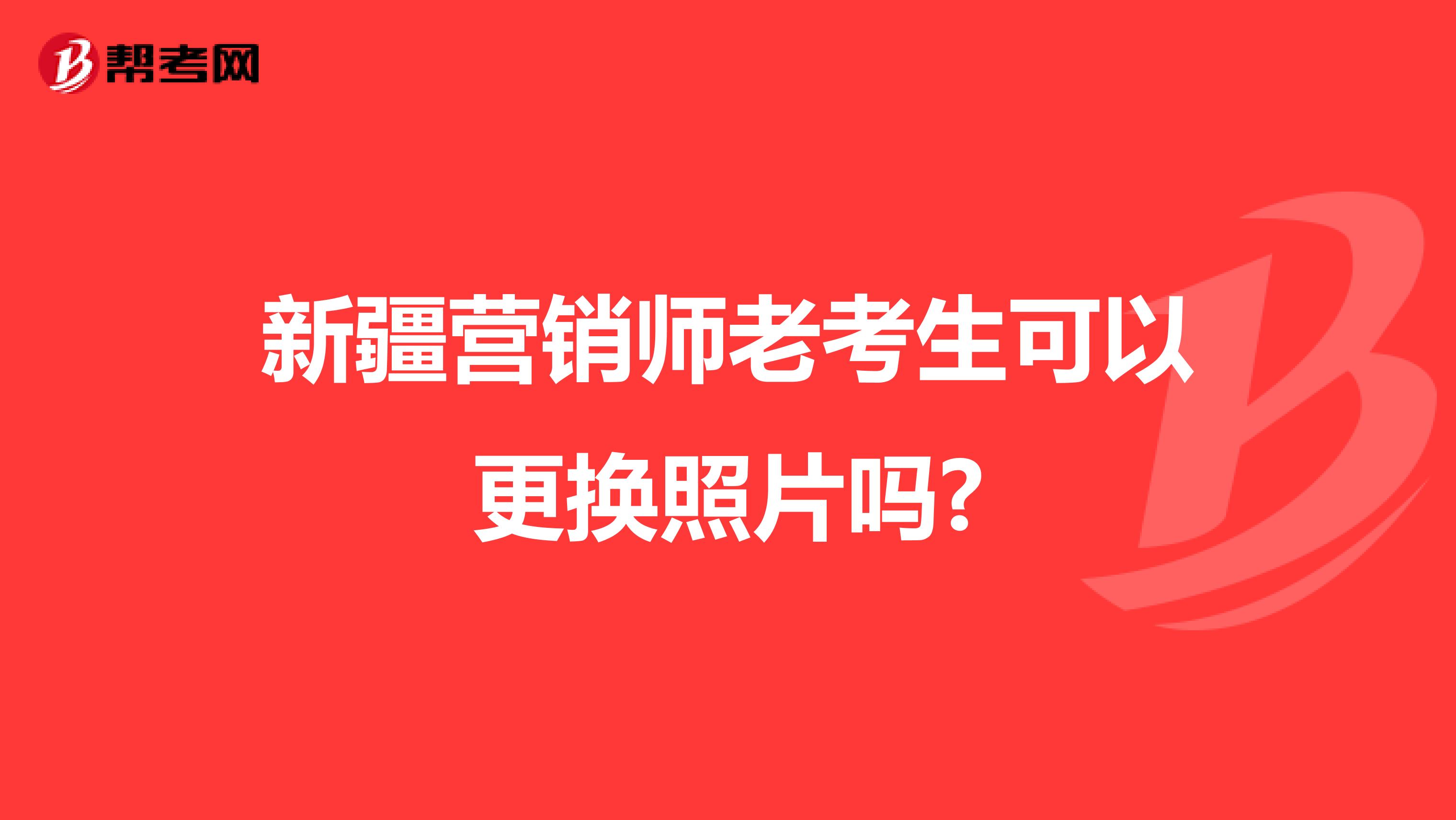 新疆营销师老考生可以更换照片吗?