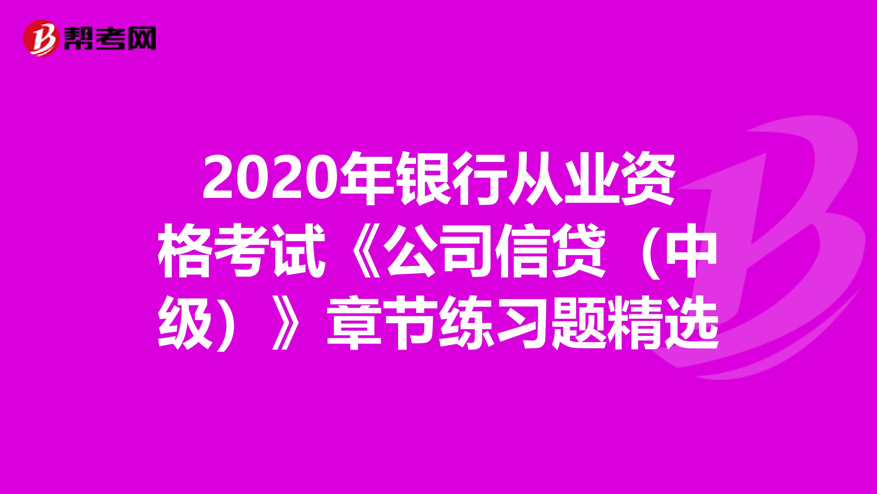 2020年银行从业资格考试《公司信贷（中级）》章节练习题精选