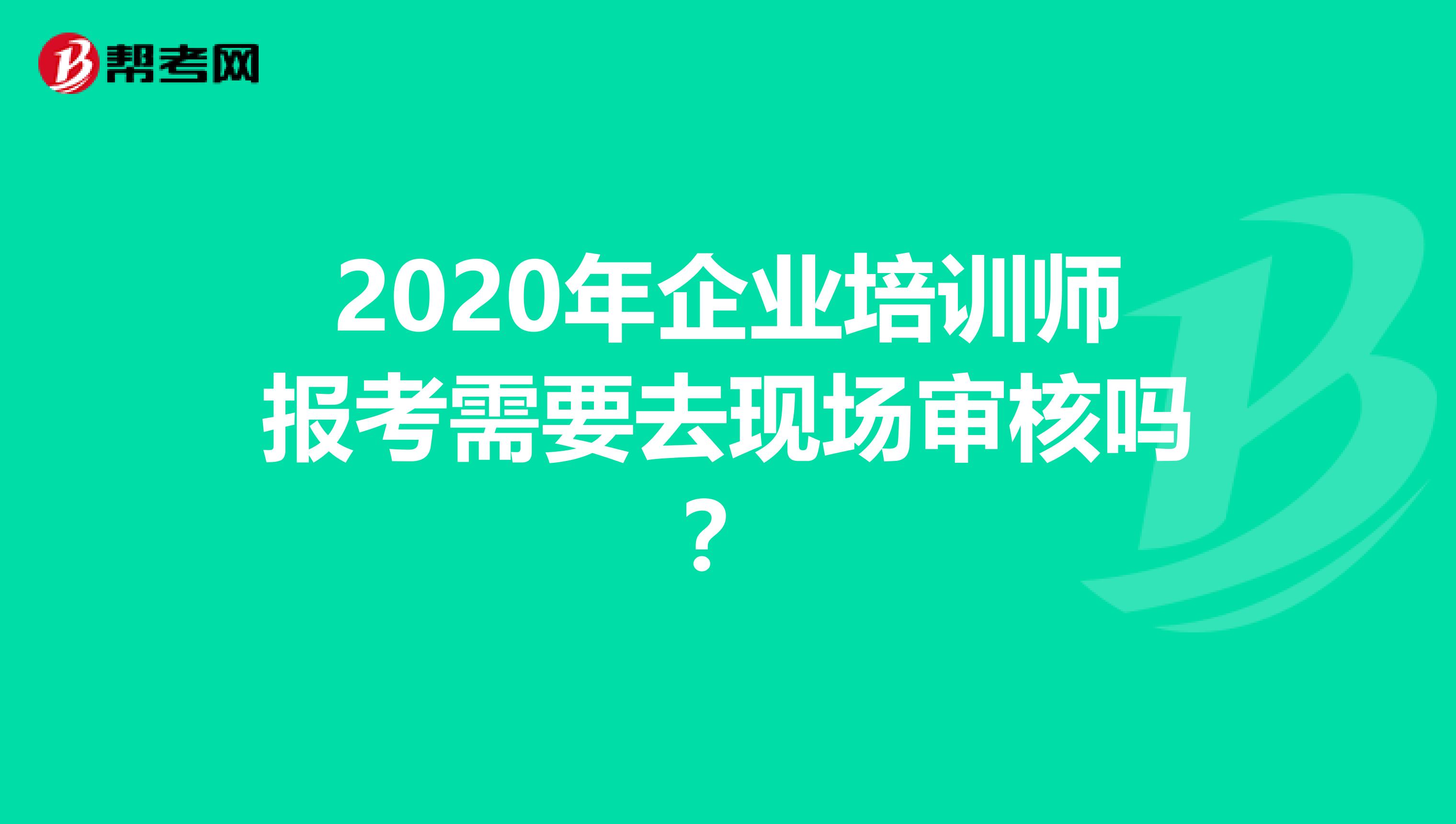 2020年企业培训师报考需要去现场审核吗？