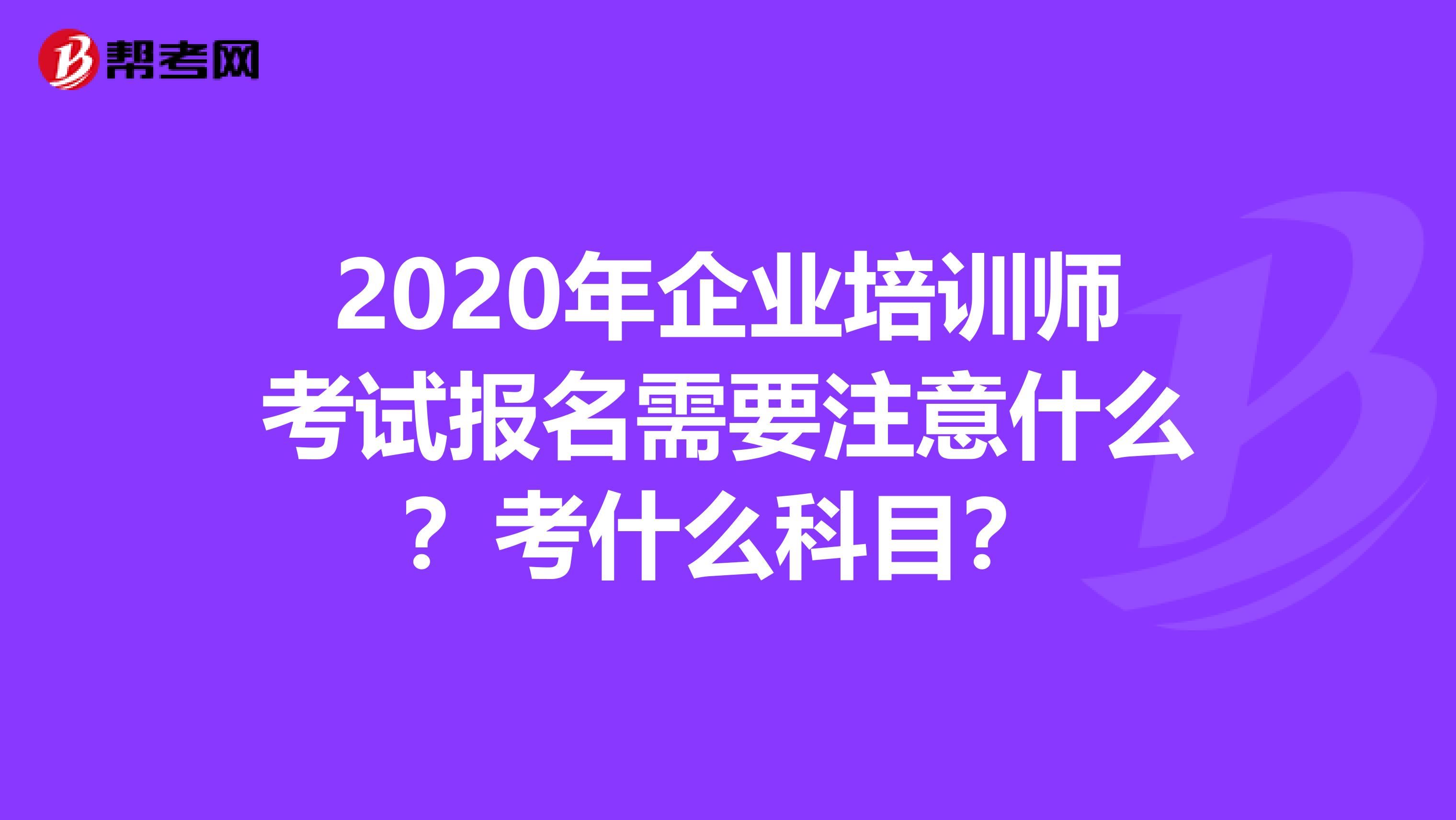 2020年企业培训师考试报名需要注意什么？考什么科目？