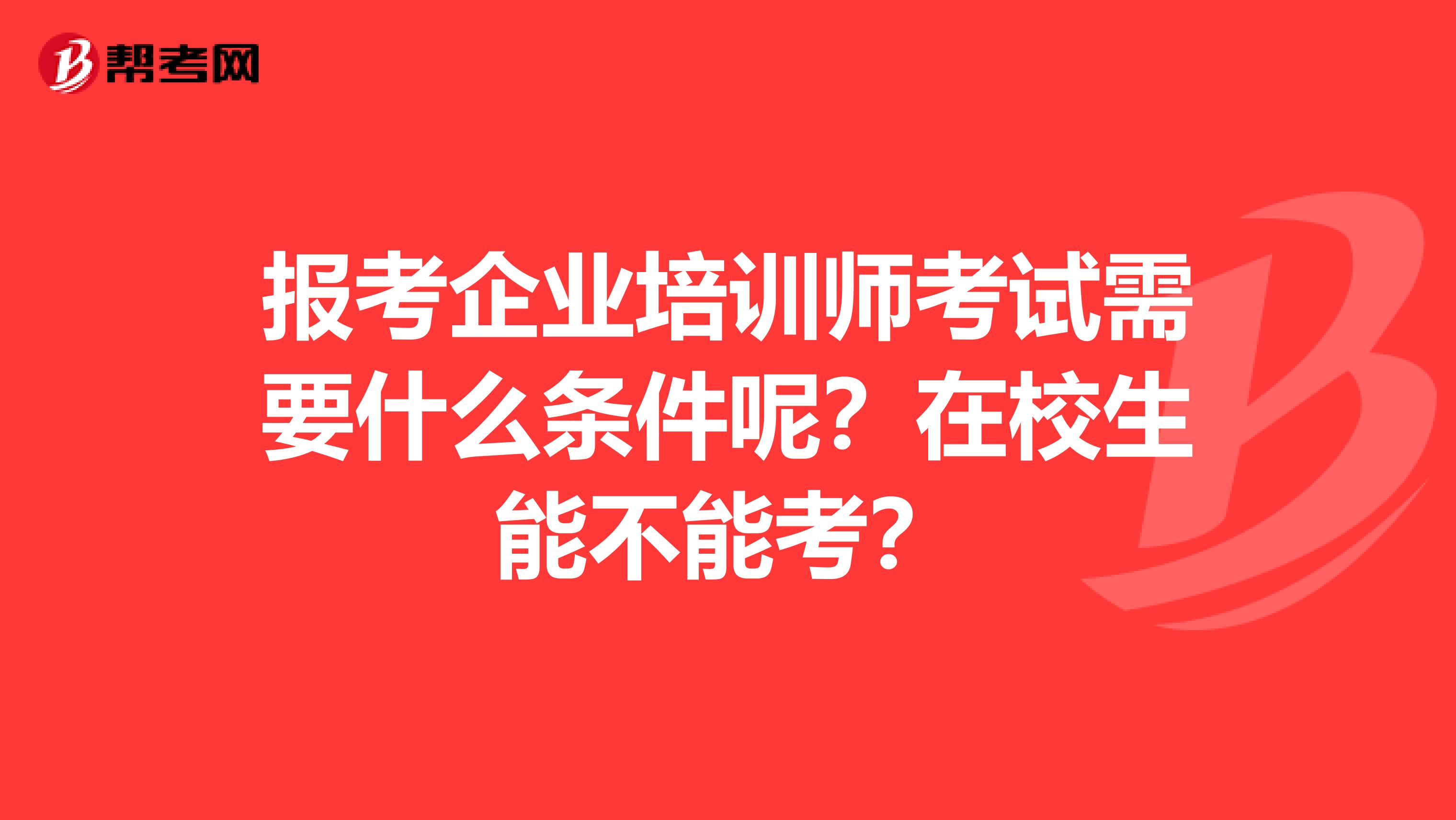 报考企业培训师考试需要什么条件呢？在校生能不能考？
