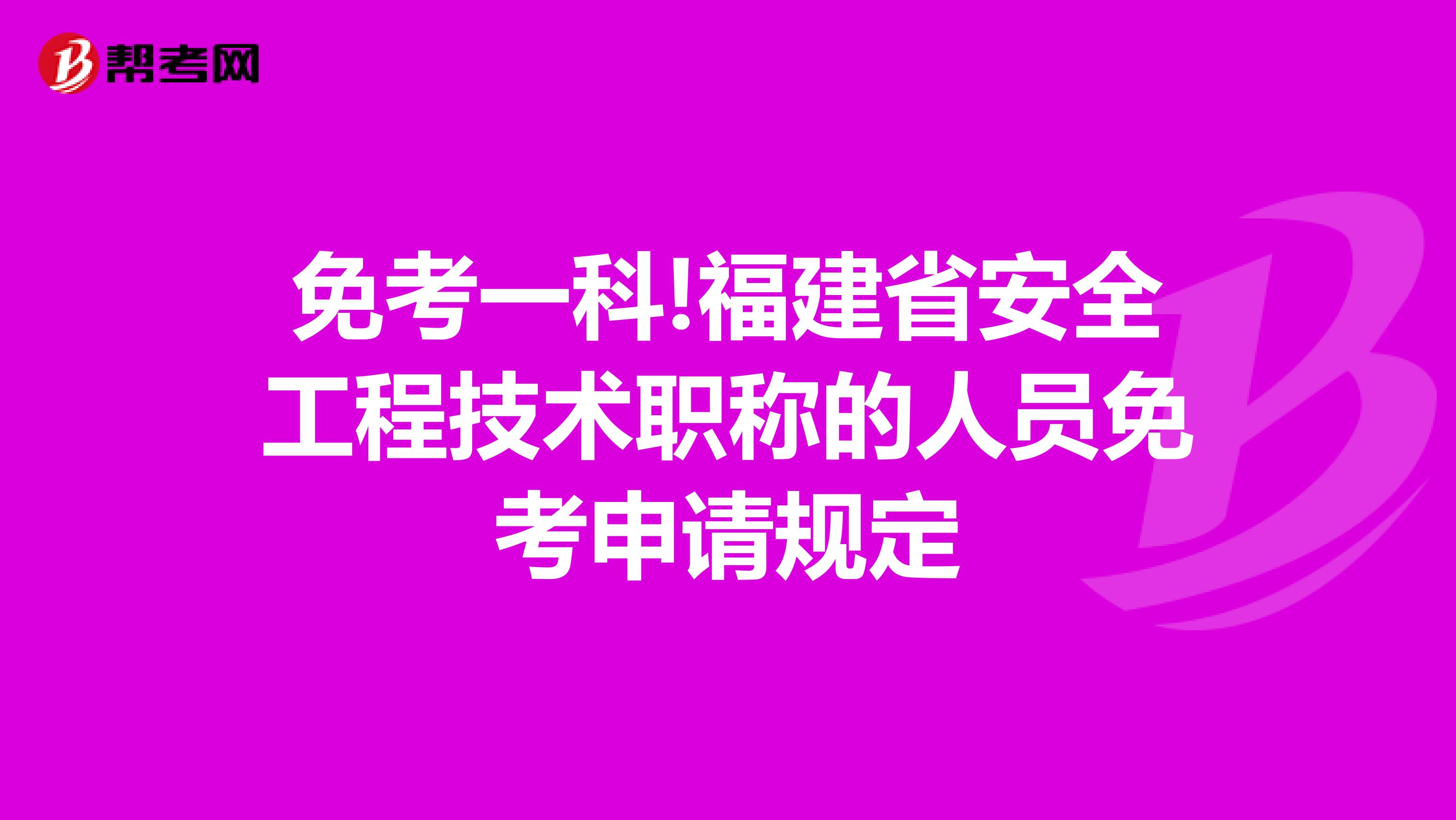 免考一科!福建省安全工程技术职称的人员免考申请规定