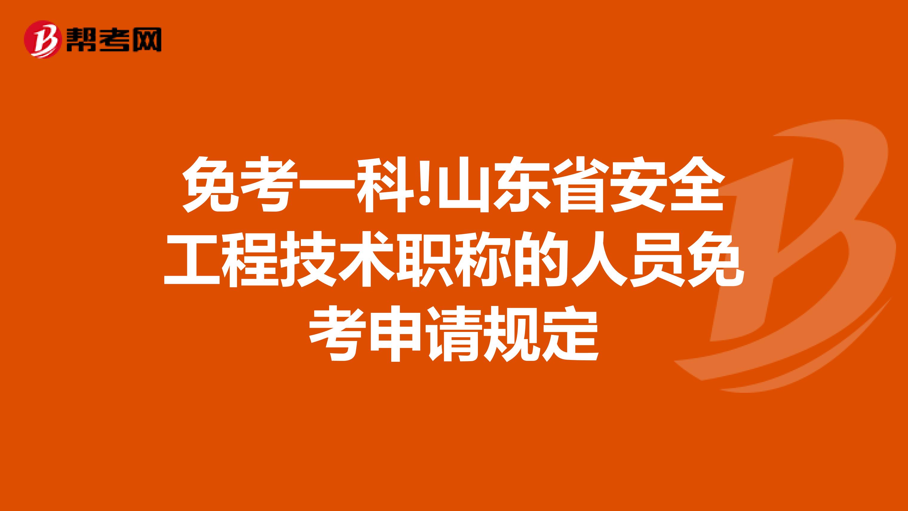 免考一科!山东省安全工程技术职称的人员免考申请规定