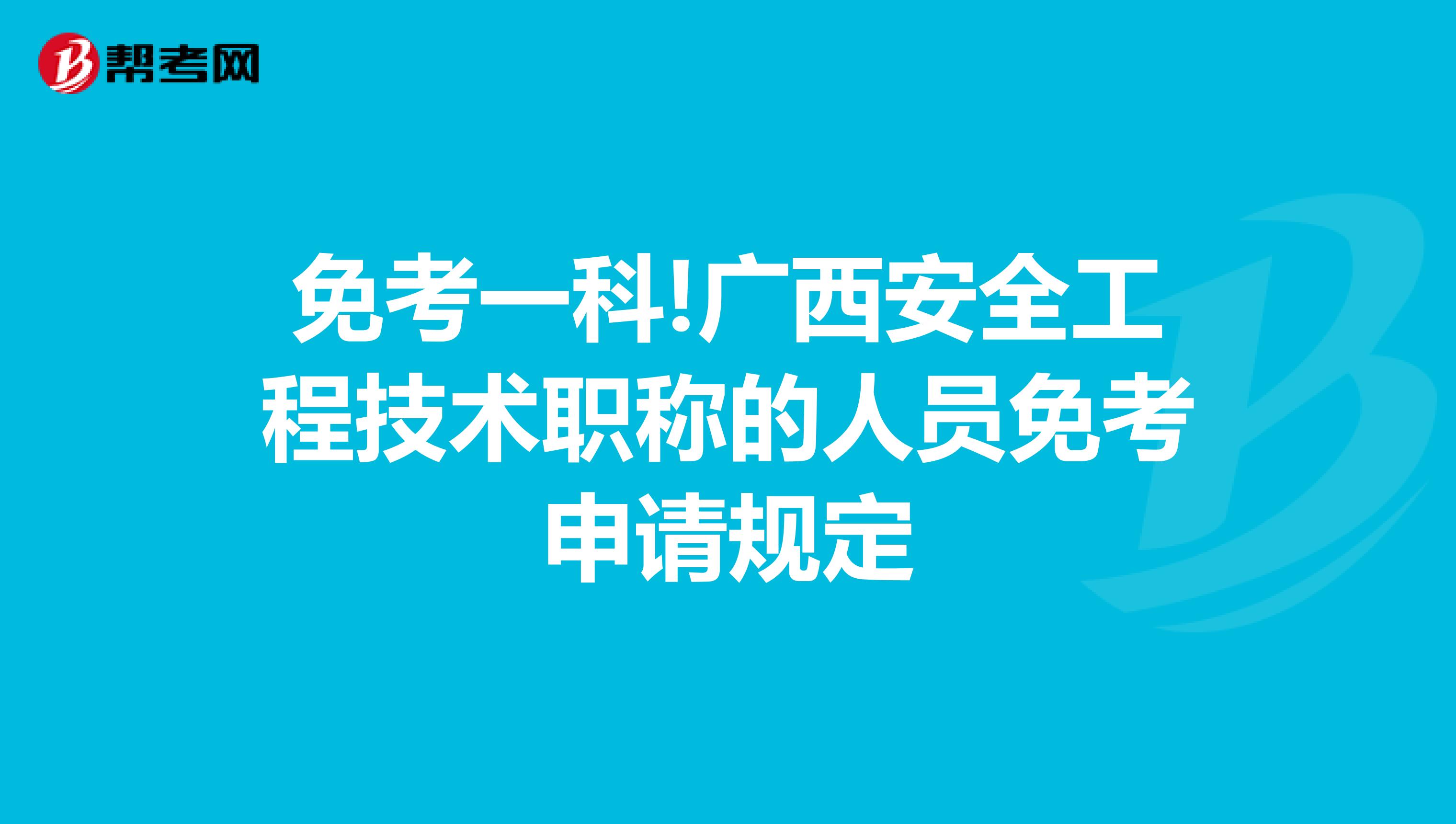 免考一科!广西安全工程技术职称的人员免考申请规定