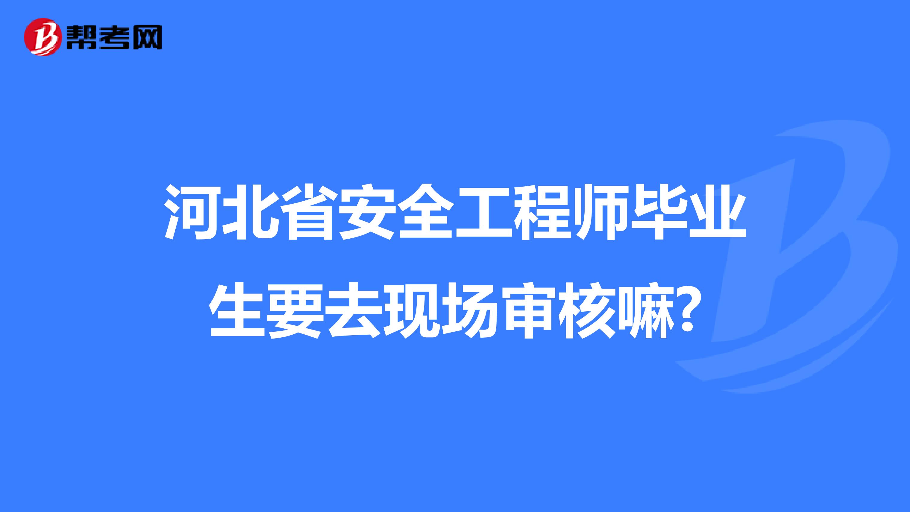 河北省安全工程师毕业生要去现场审核嘛?