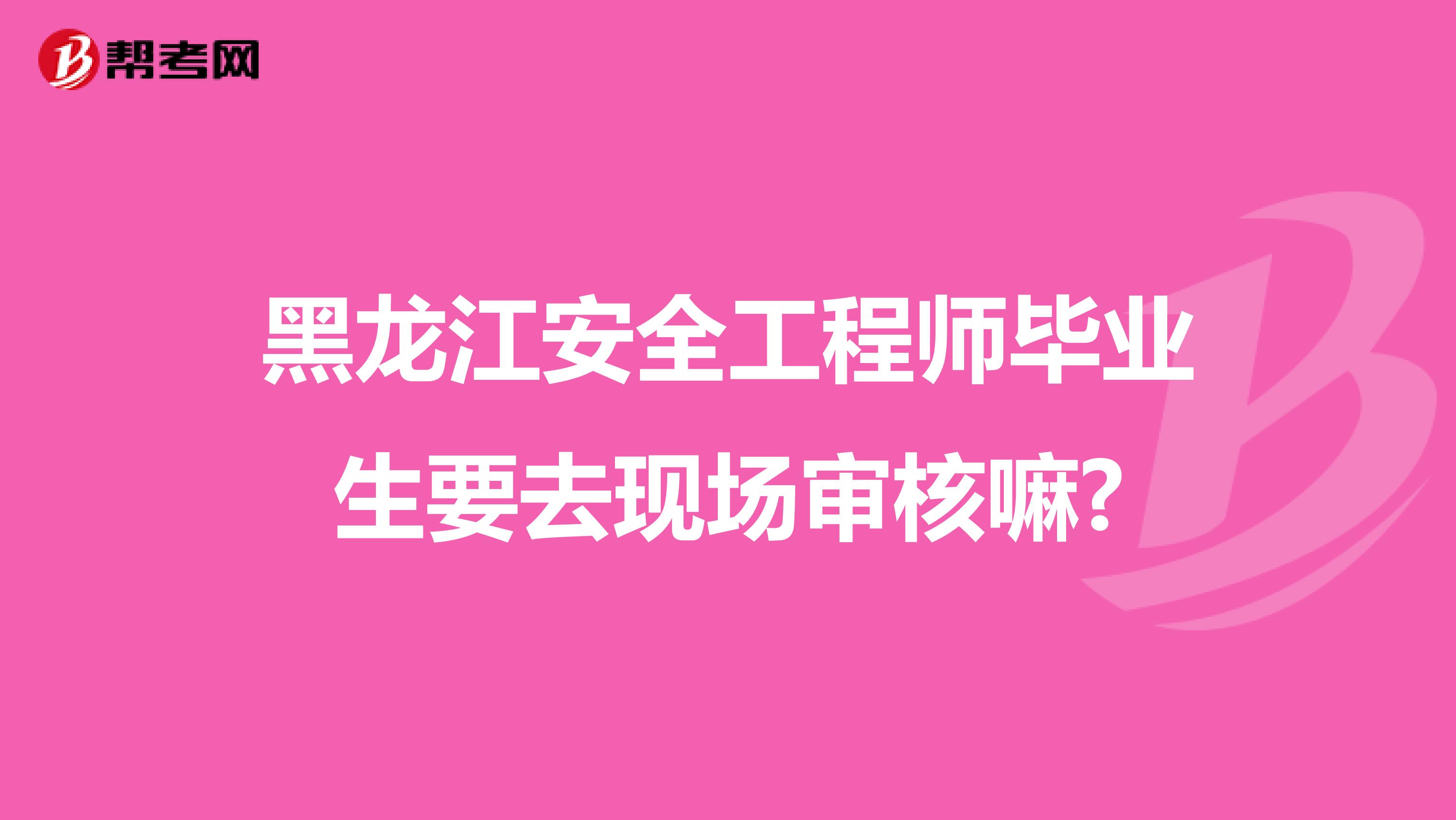 黑龙江安全工程师毕业生要去现场审核嘛?
