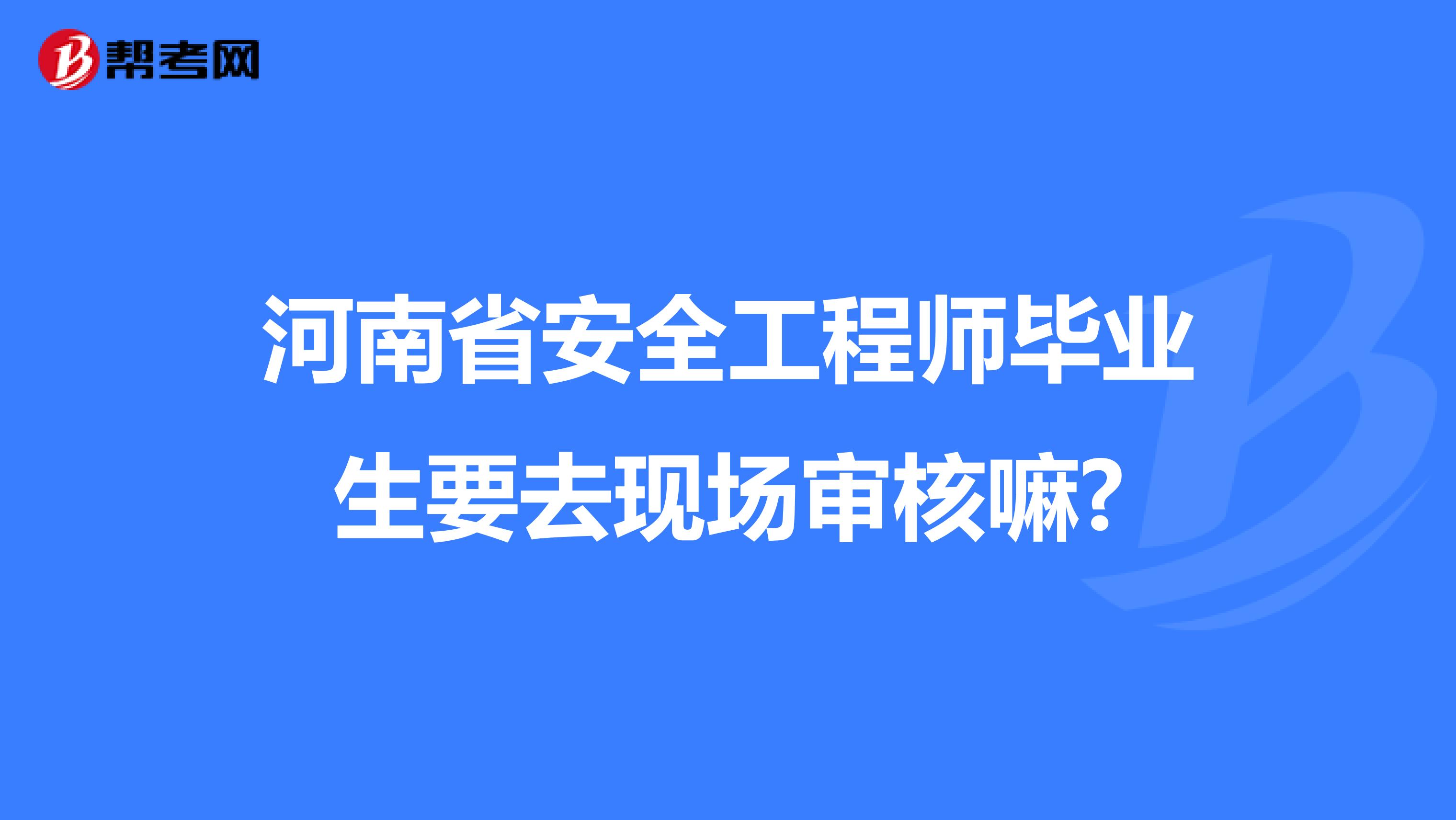 河南省安全工程师毕业生要去现场审核嘛?