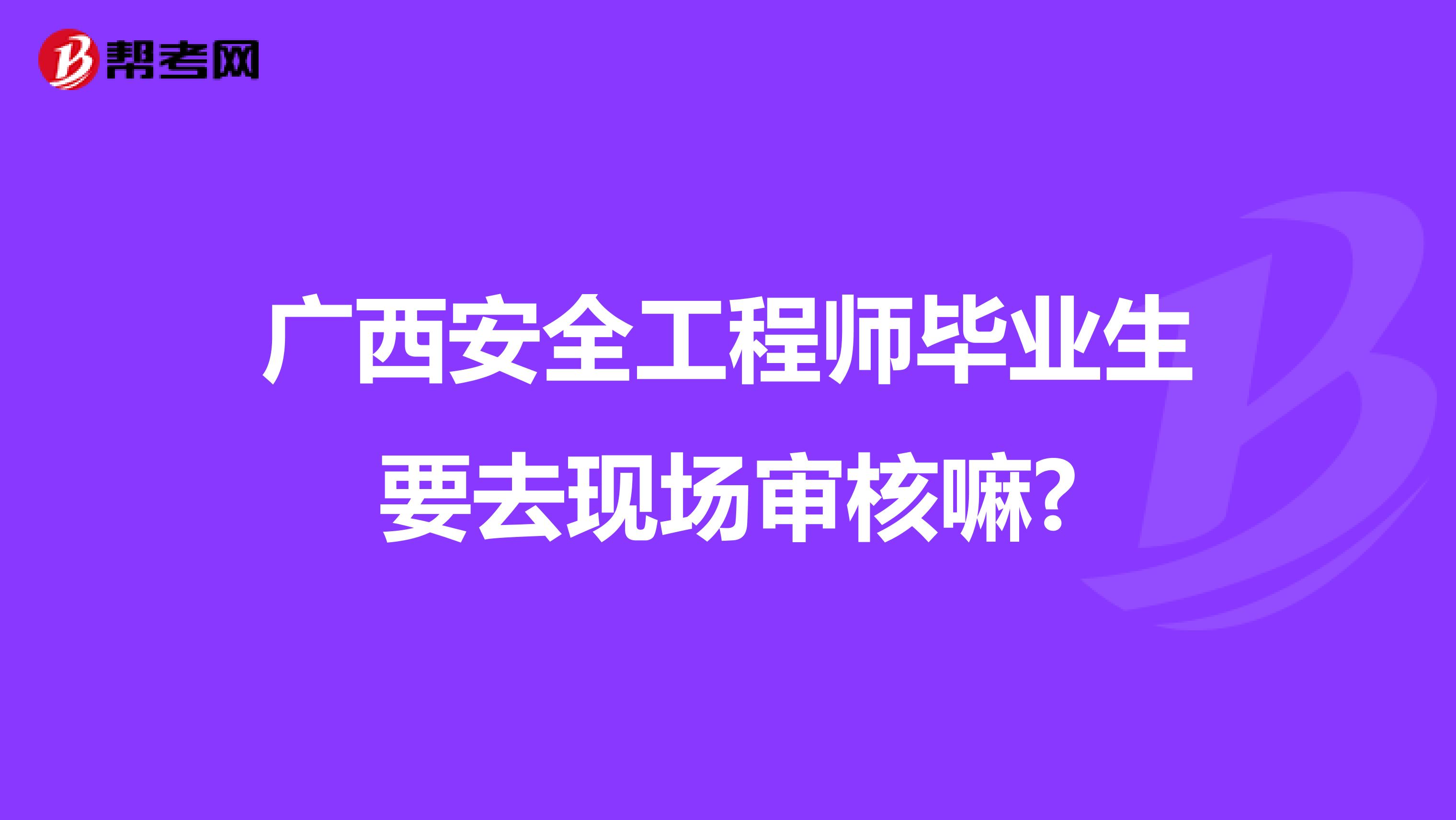 广西安全工程师毕业生要去现场审核嘛?