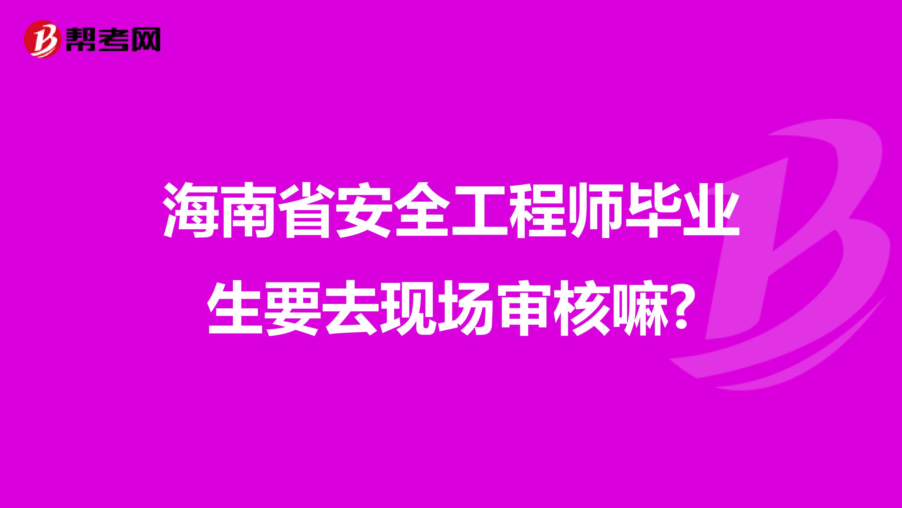 海南省安全工程师毕业生要去现场审核嘛?