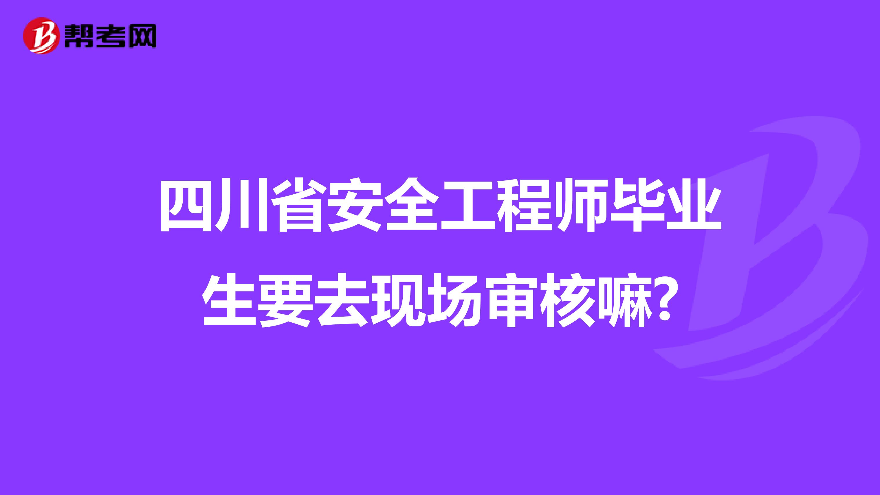 四川省安全工程师毕业生要去现场审核嘛?