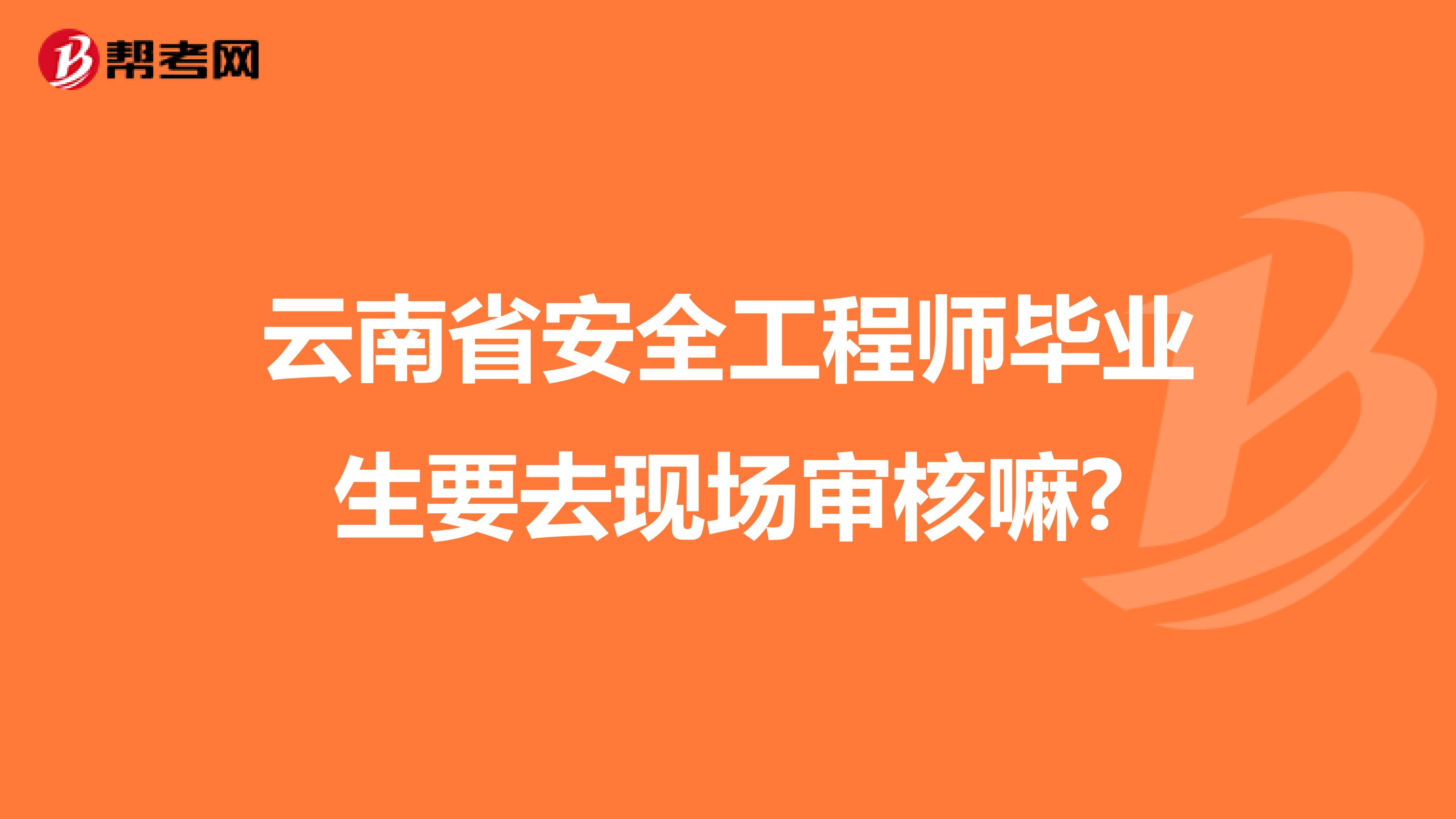 云南省安全工程师毕业生要去现场审核嘛?