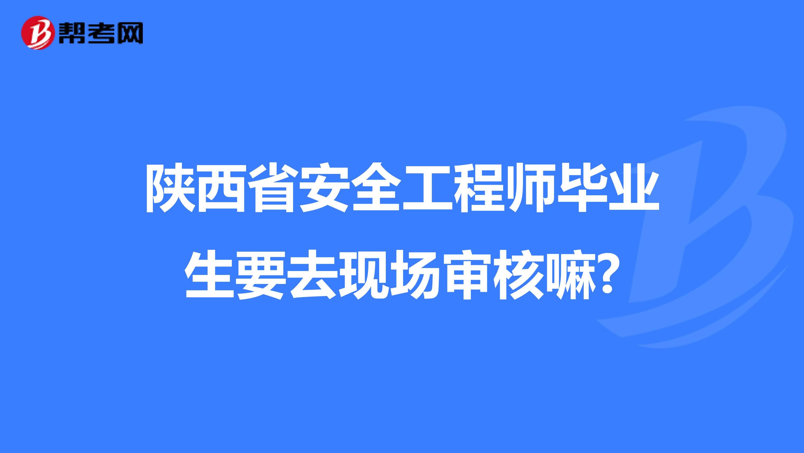 陕西省安全工程师毕业生要去现场审核嘛?