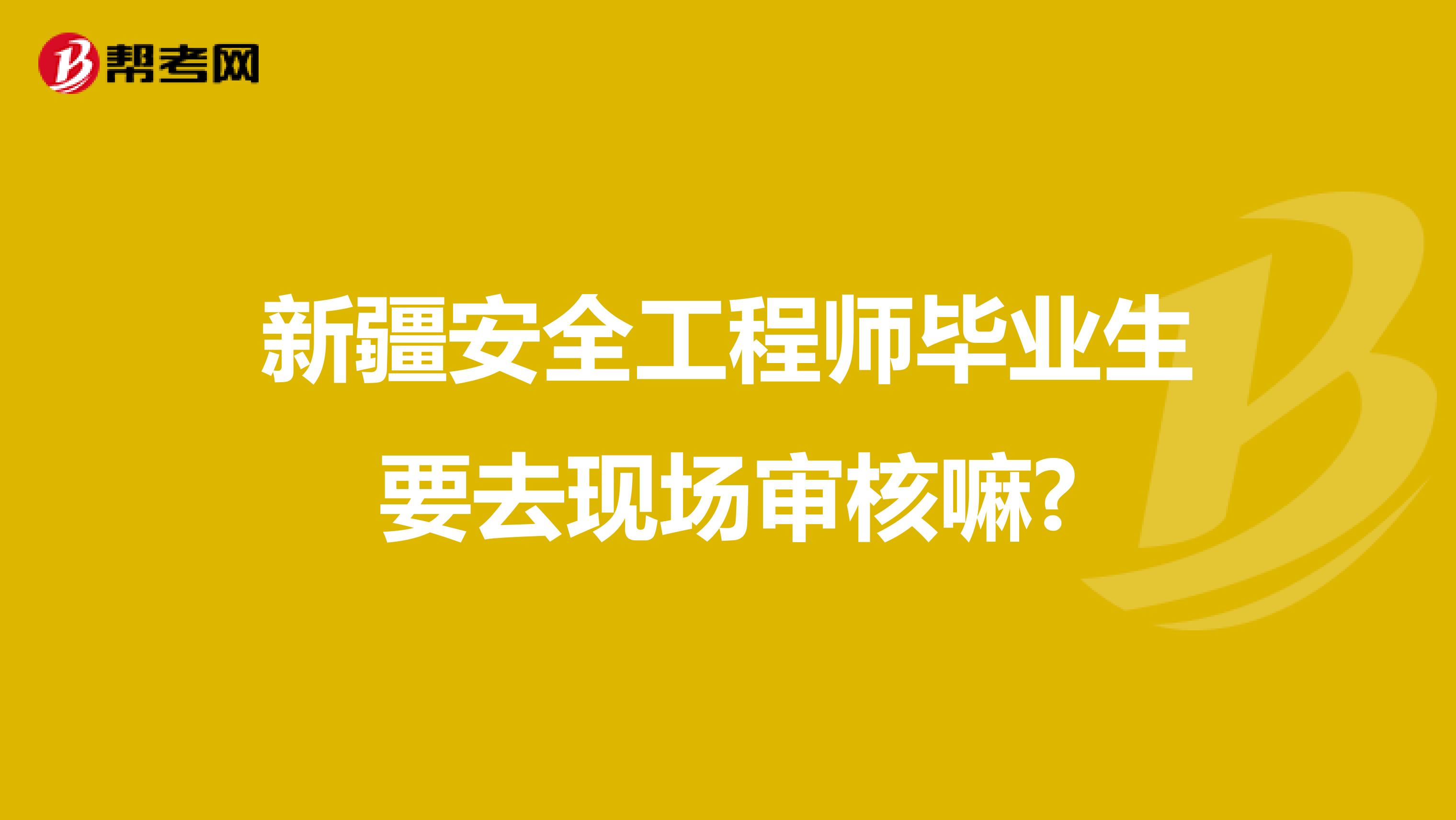 新疆安全工程师毕业生要去现场审核嘛?