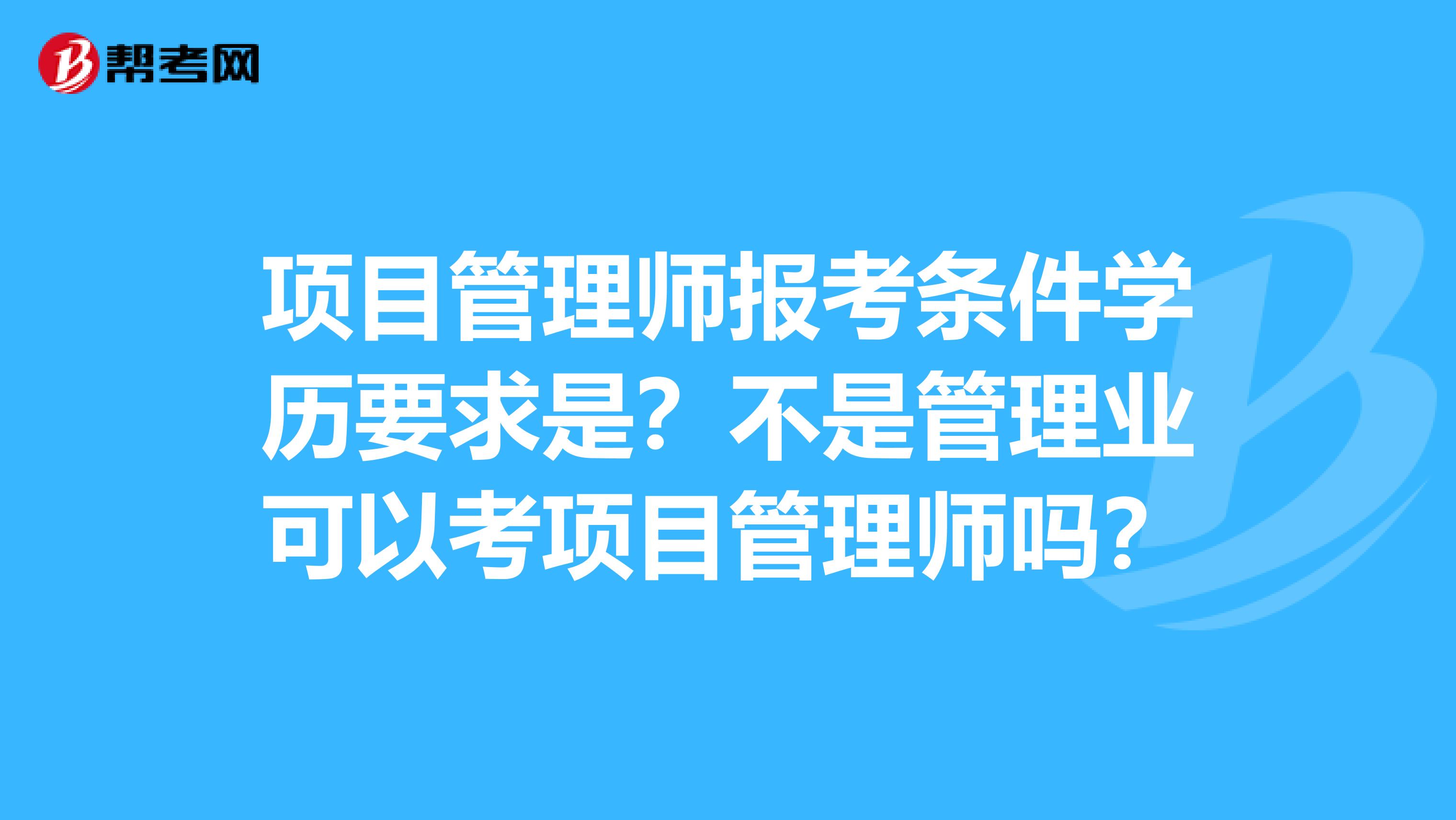 项目管理师报考条件学历要求是？不是管理业可以考项目管理师吗？
