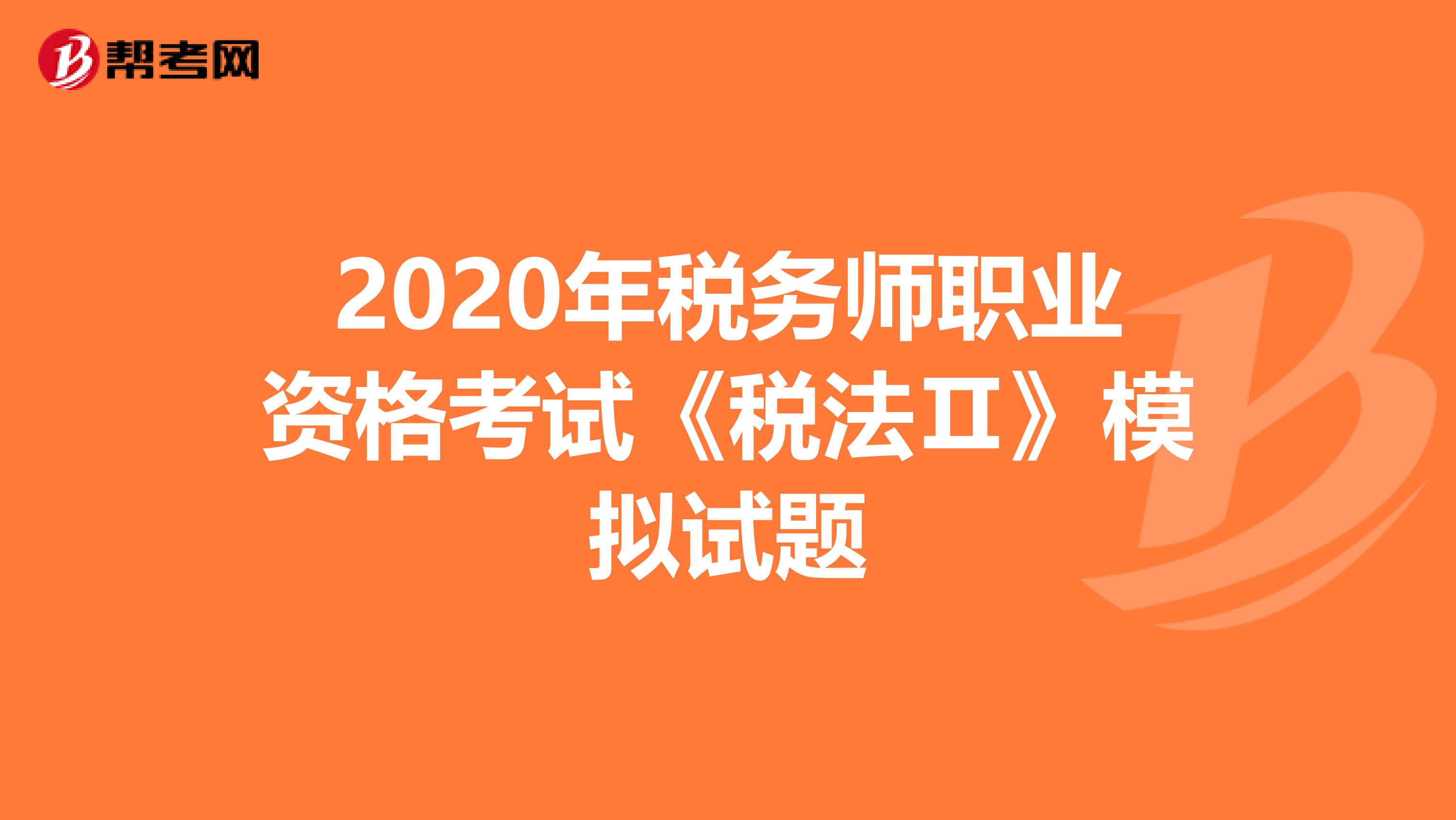 2020年税务师职业资格考试《税法Ⅱ》模拟试题