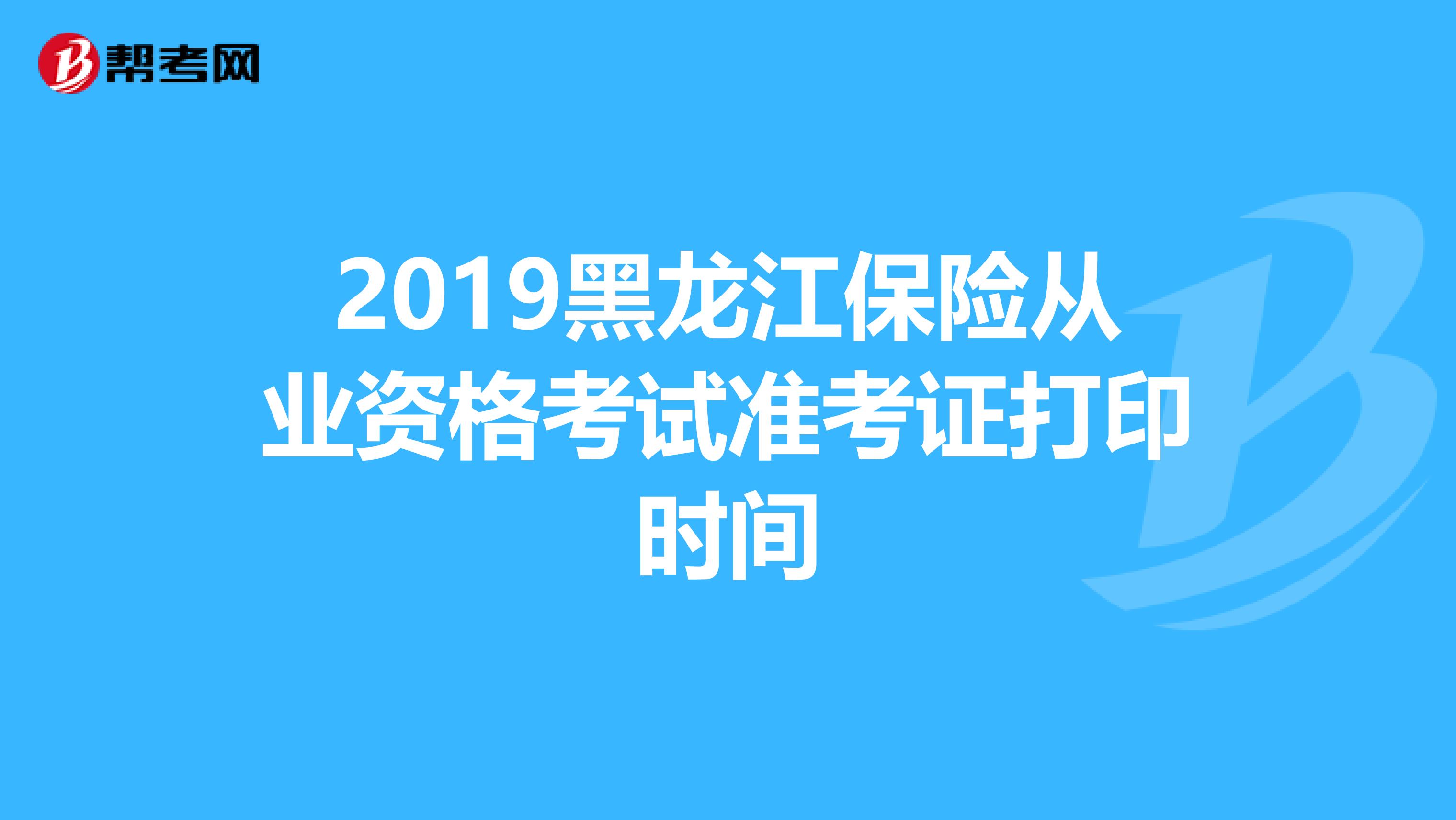2019黑龙江保险从业资格考试准考证打印时间