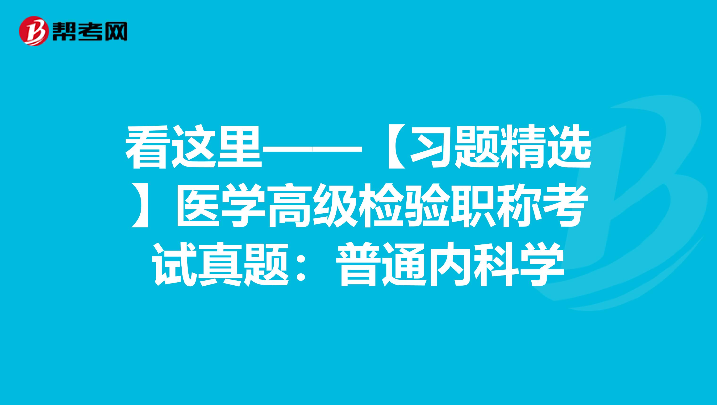 看这里——【习题精选】医学高级检验职称考试真题：普通内科学