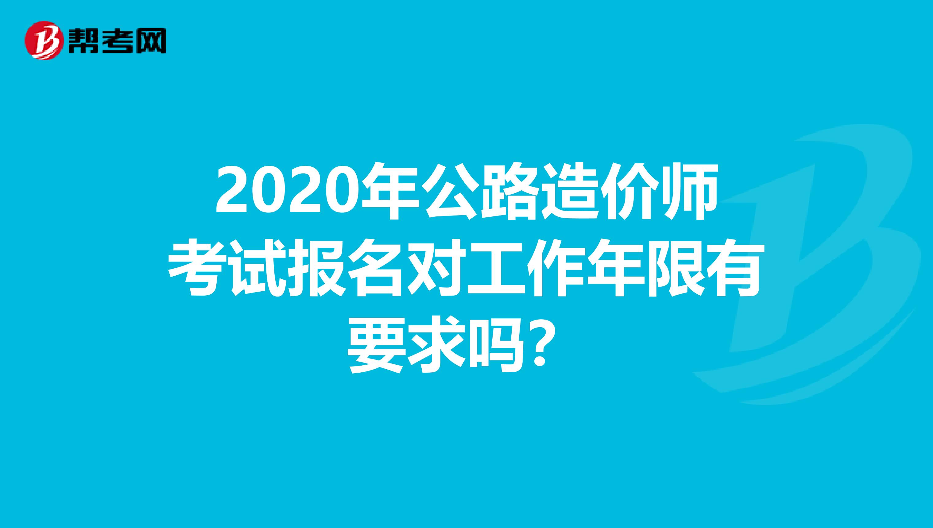2020年公路造价师考试报名对工作年限有要求吗？