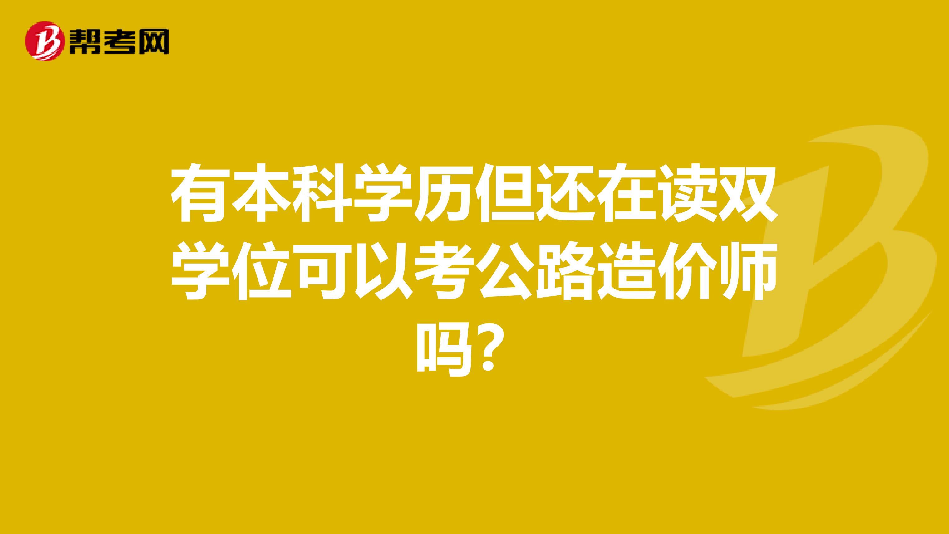 有本科学历但还在读双学位可以考公路造价师吗？