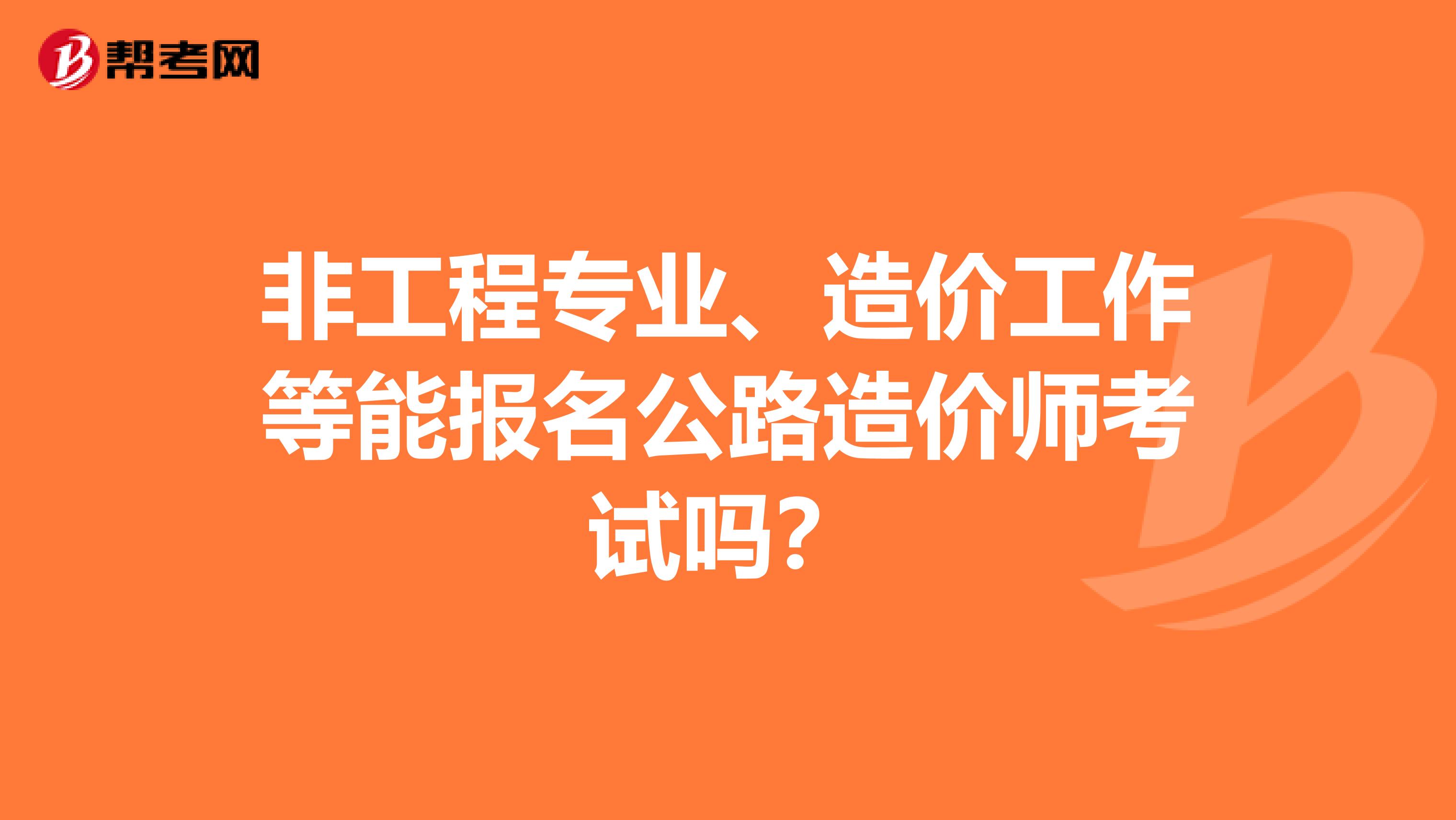 非工程专业、造价工作等能报名公路造价师考试吗？