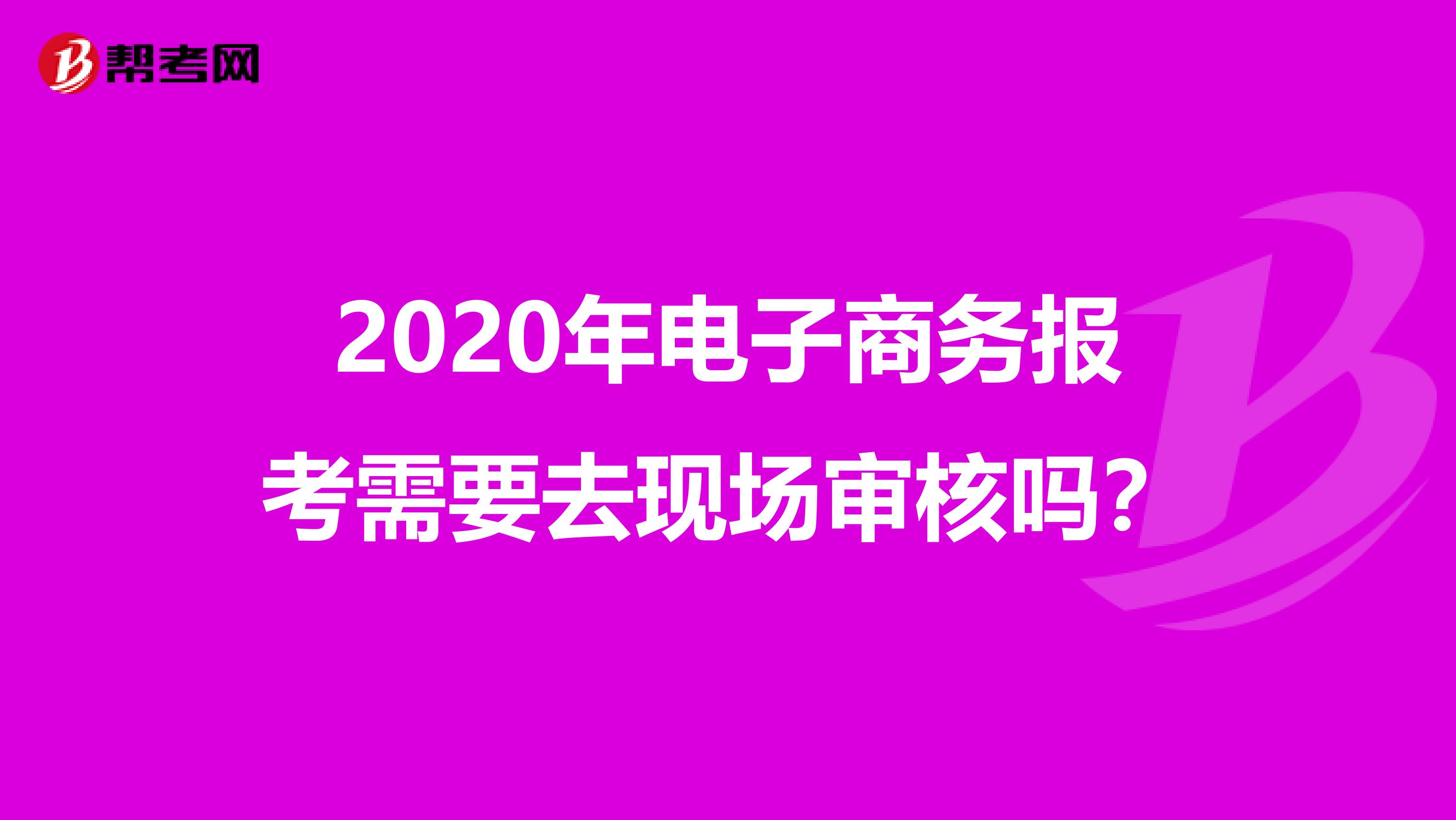 2020年电子商务报考需要去现场审核吗？