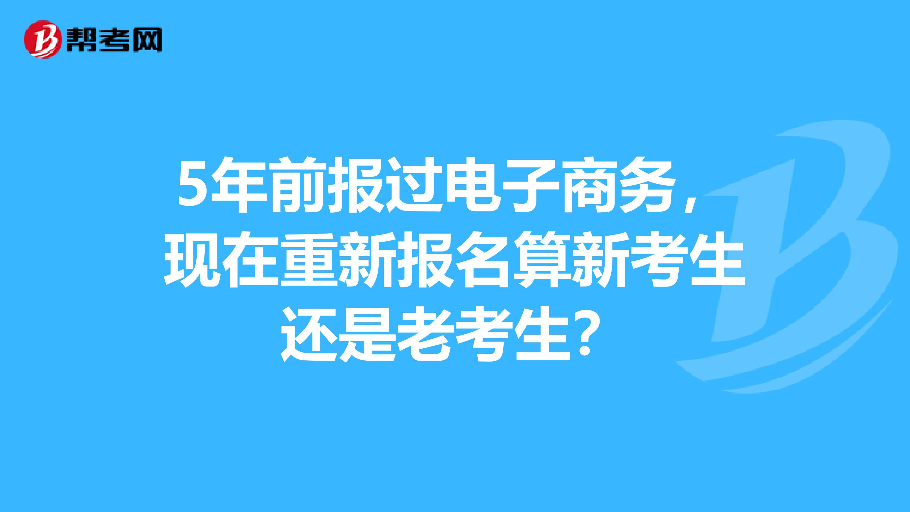 5年前报过电子商务，现在重新报名算新考生还是老考生？