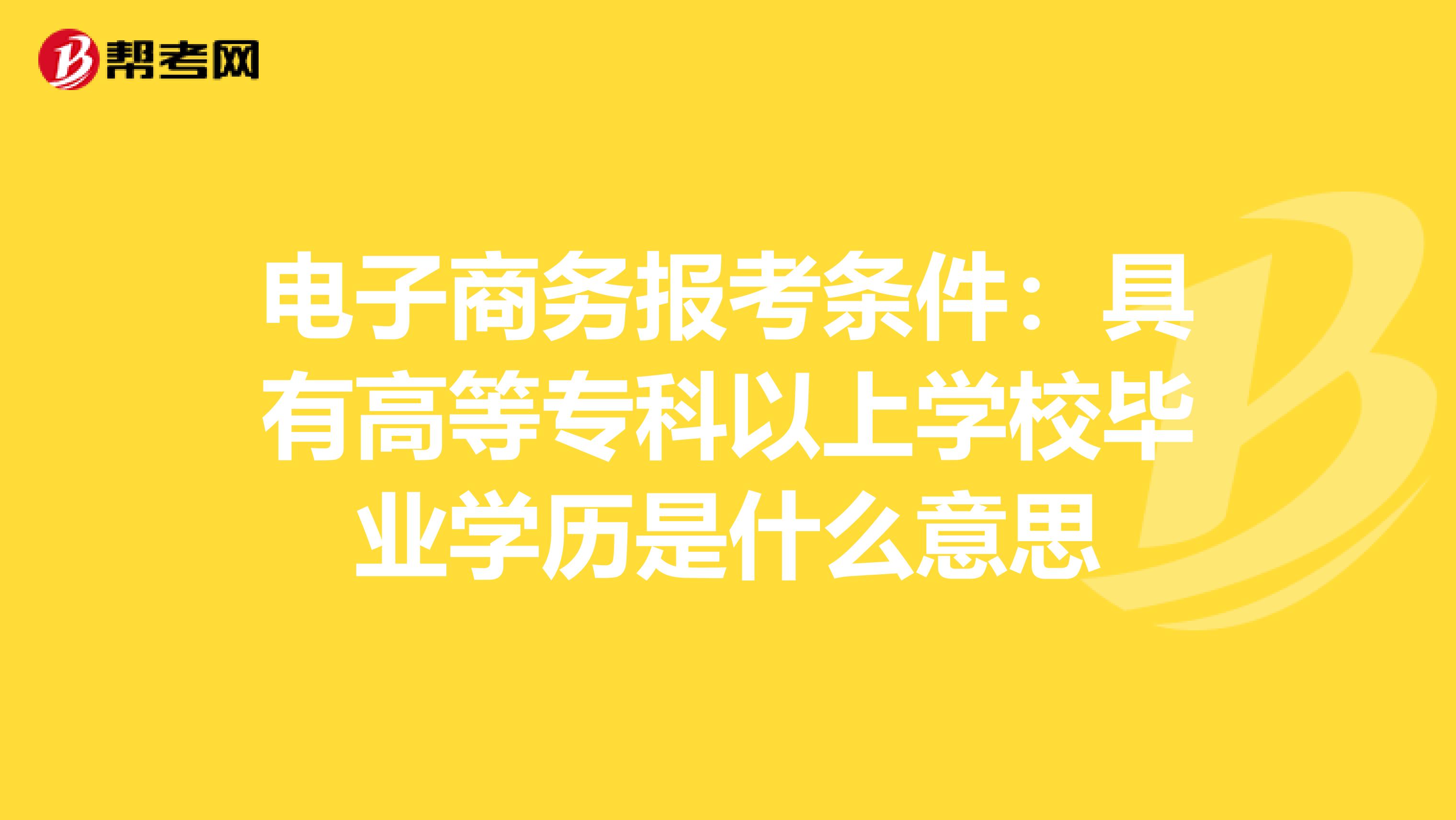 电子商务报考条件：具有高等专科以上学校毕业学历是什么意思