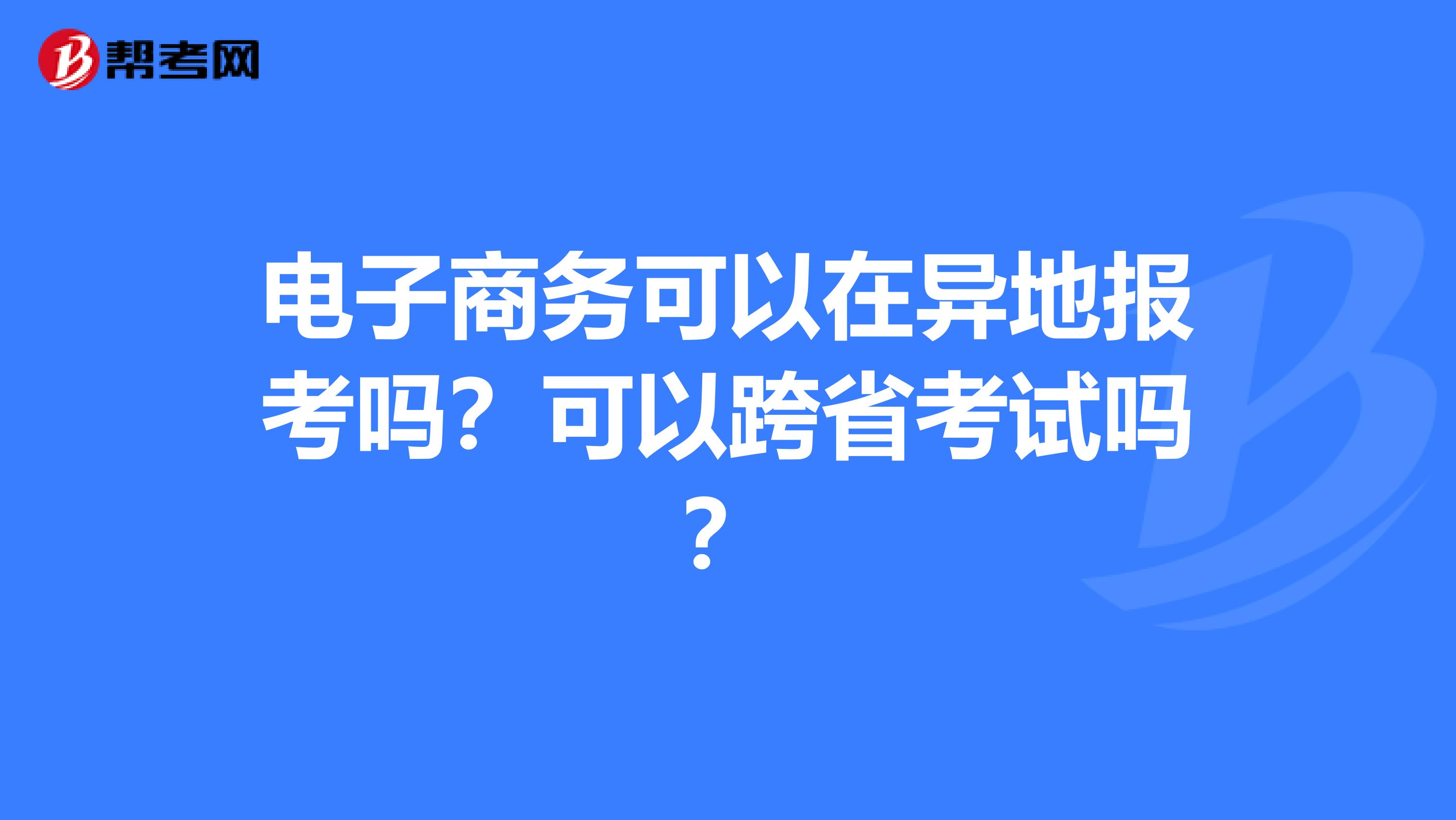 电子商务可以在异地报考吗？可以跨省考试吗？