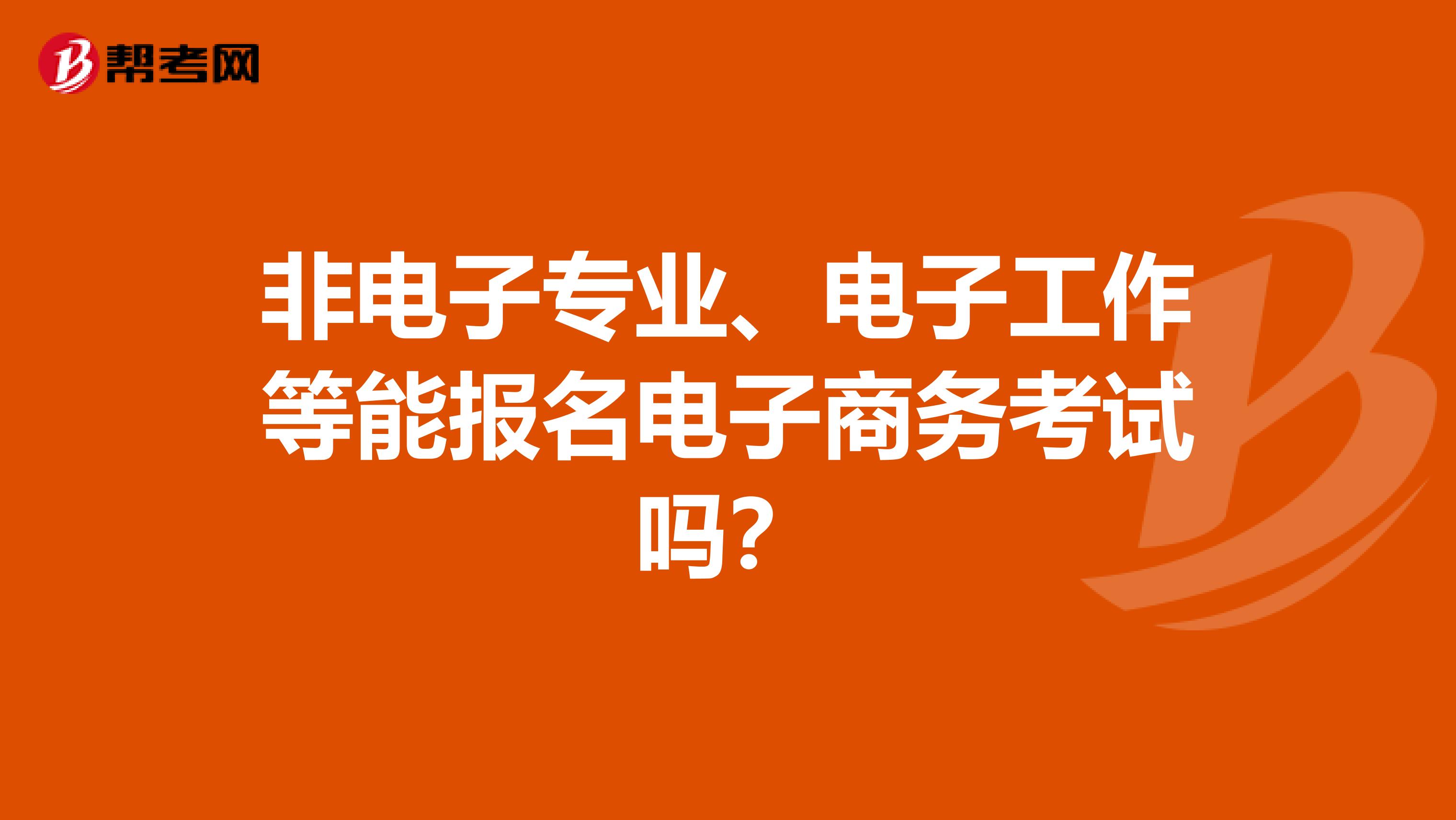 非电子专业、电子工作等能报名电子商务考试吗？
