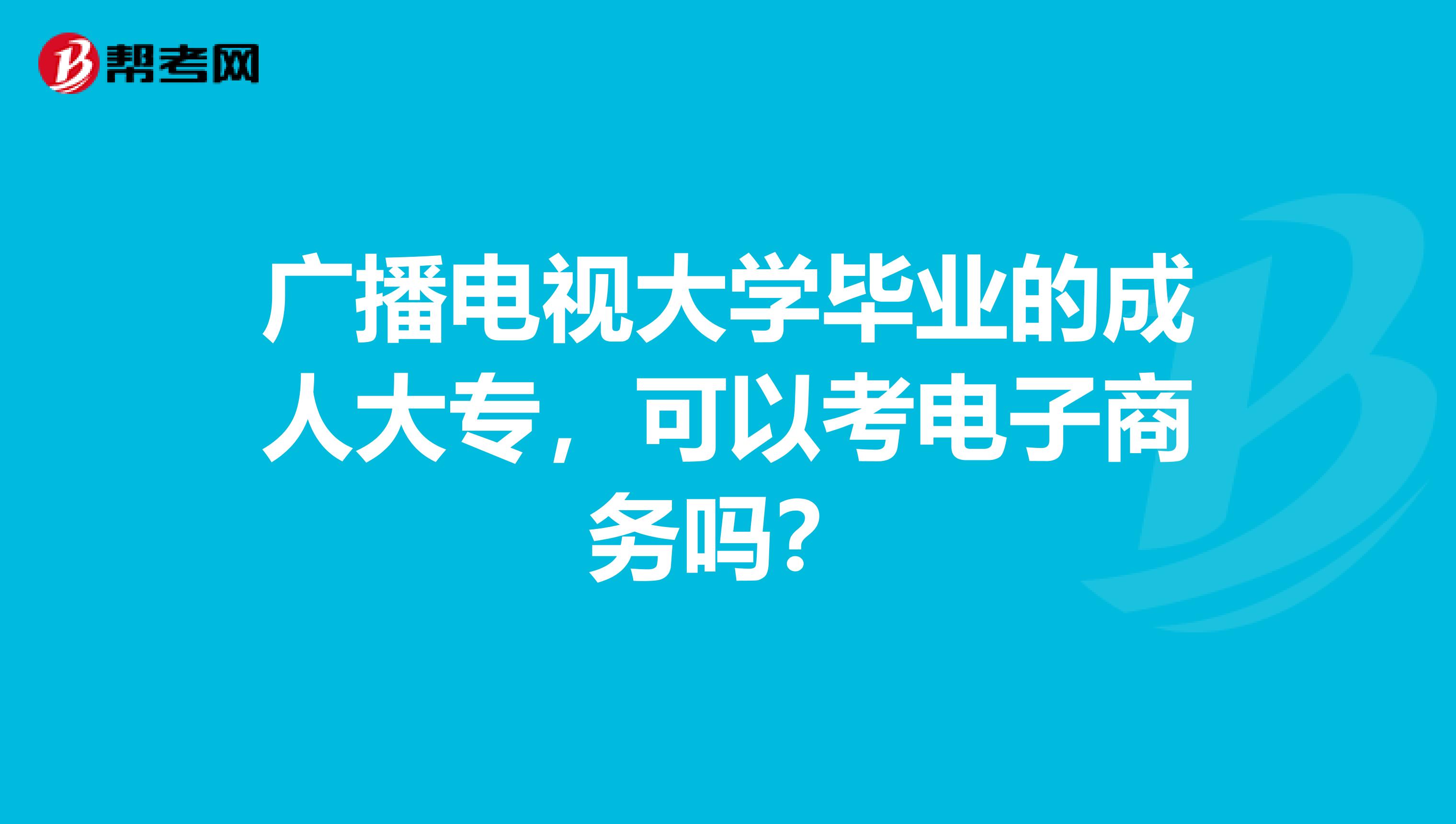 广播电视大学毕业的成人大专，可以考电子商务吗？