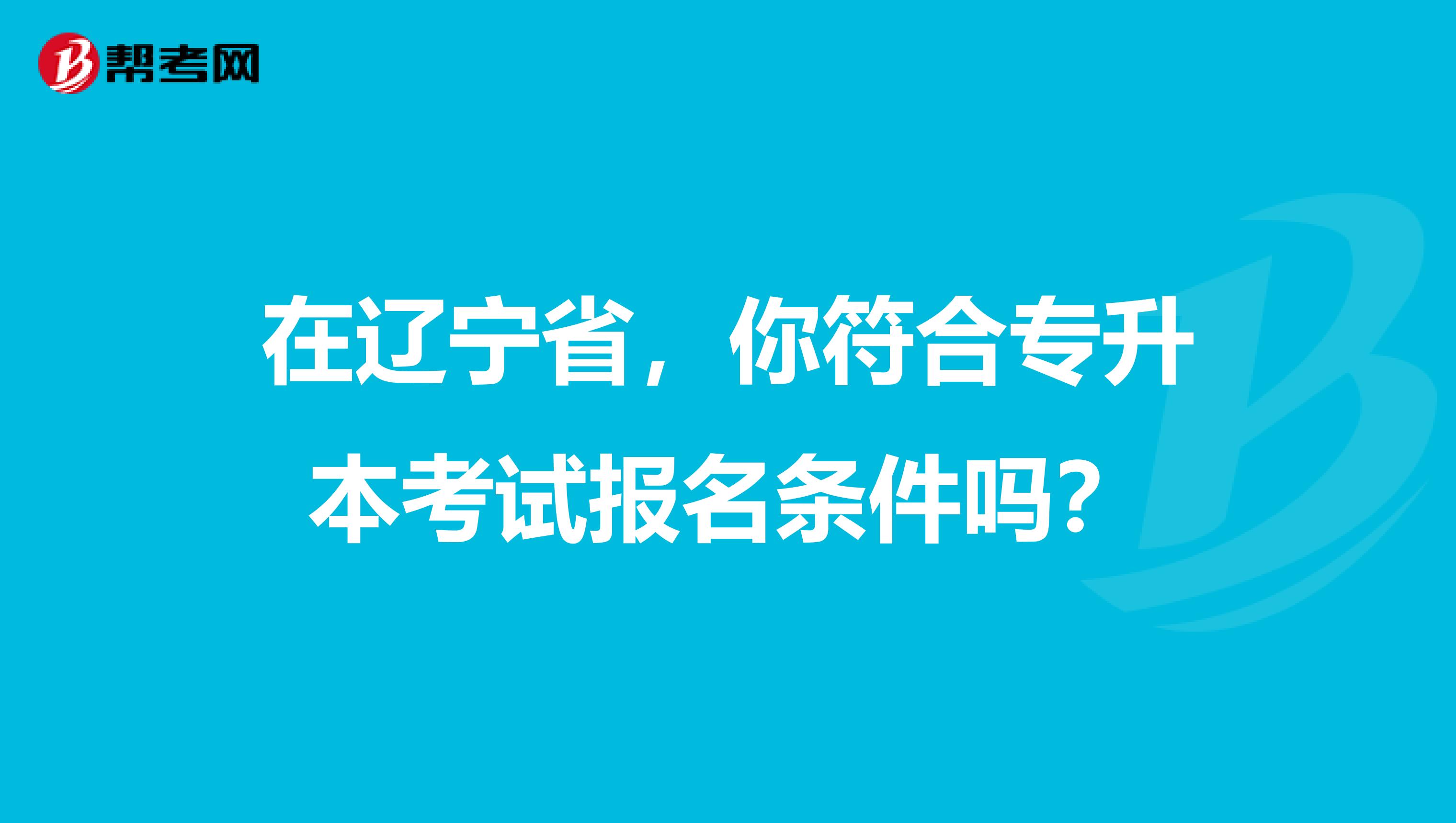 在辽宁省，你符合专升本考试报名条件吗？