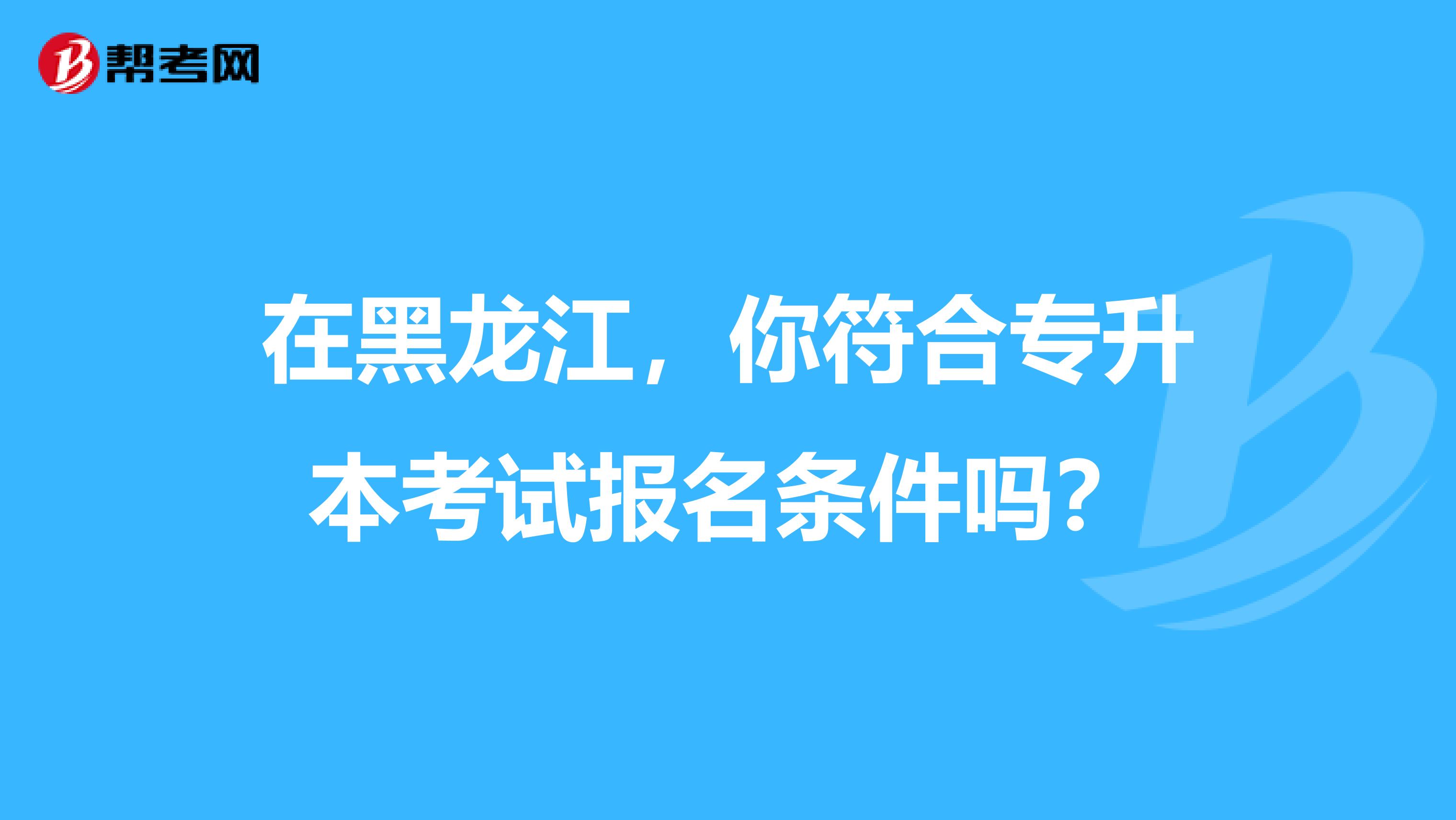 在黑龙江，你符合专升本考试报名条件吗？