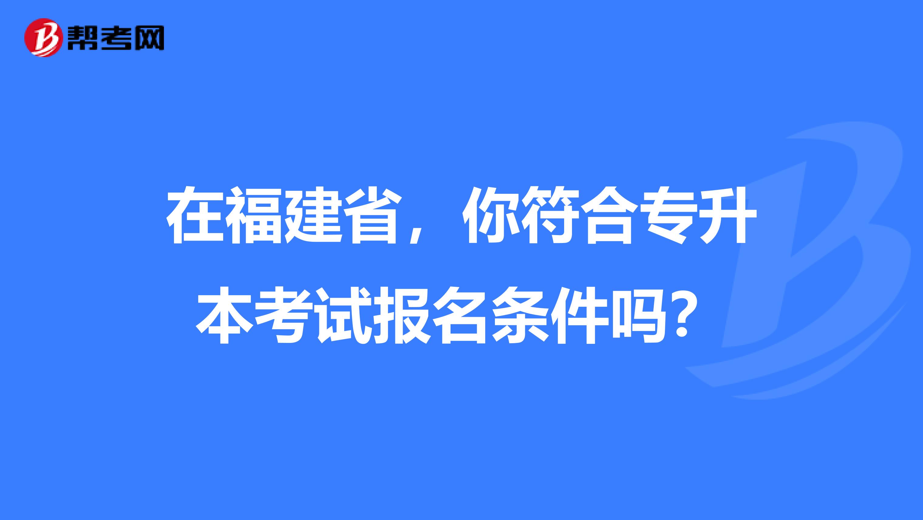 在福建省，你符合专升本考试报名条件吗？