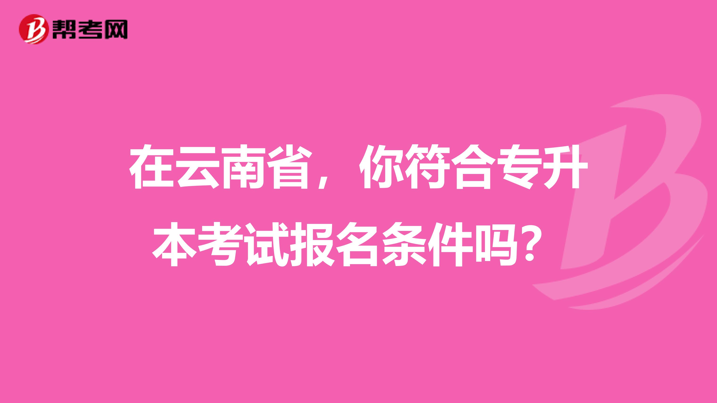 在云南省，你符合专升本考试报名条件吗？