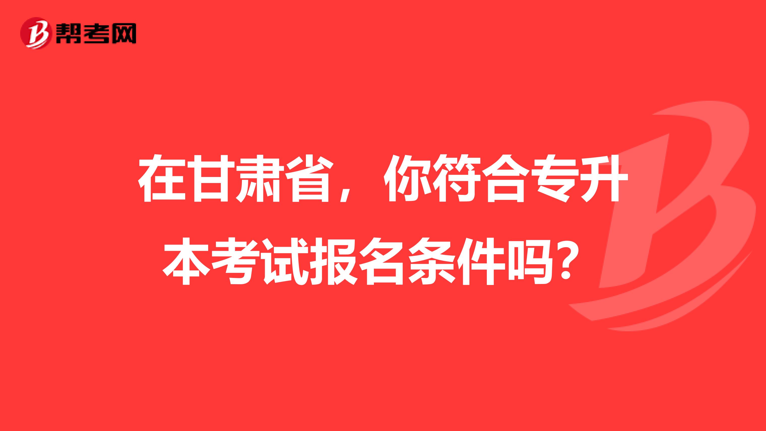 在甘肃省，你符合专升本考试报名条件吗？