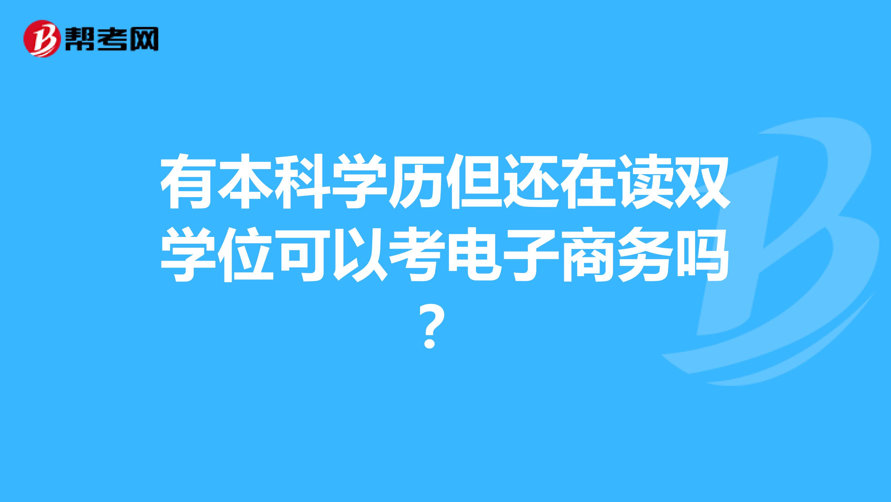 有本科学历但还在读双学位可以考电子商务吗？