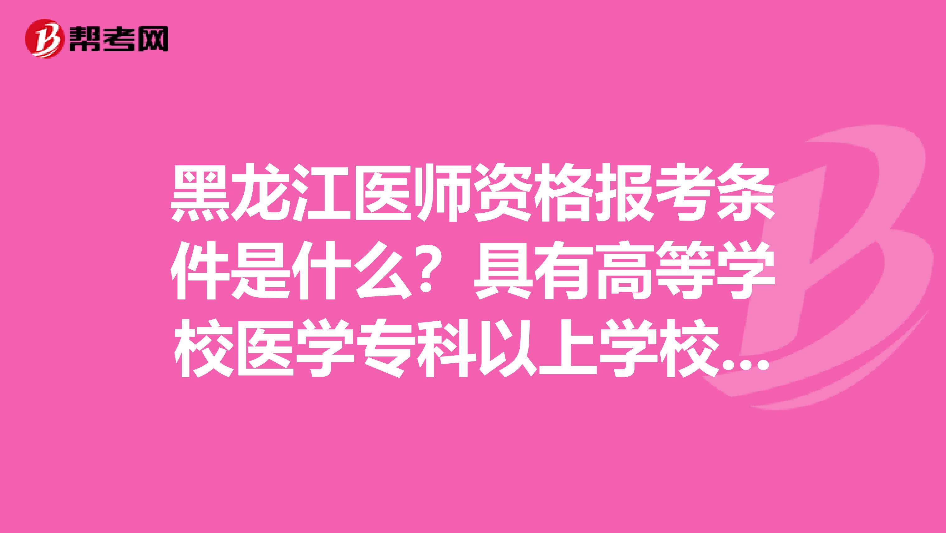 黑龙江医师资格报考条件是什么？具有高等学校医学专科以上学校毕业学历是什么意思？
