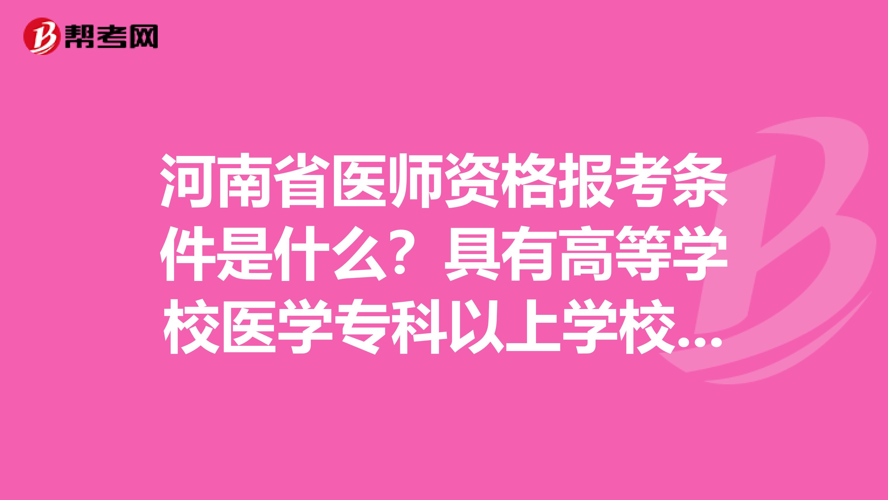 河南省医师资格报考条件是什么？具有高等学校医学专科以上学校毕业学历是什么意思？