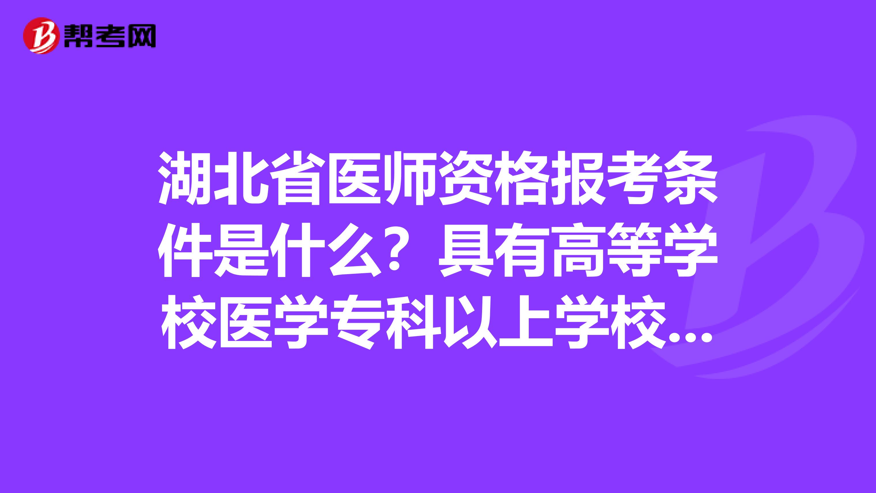 湖北省医师资格报考条件是什么？具有高等学校医学专科以上学校毕业学历是什么意思？