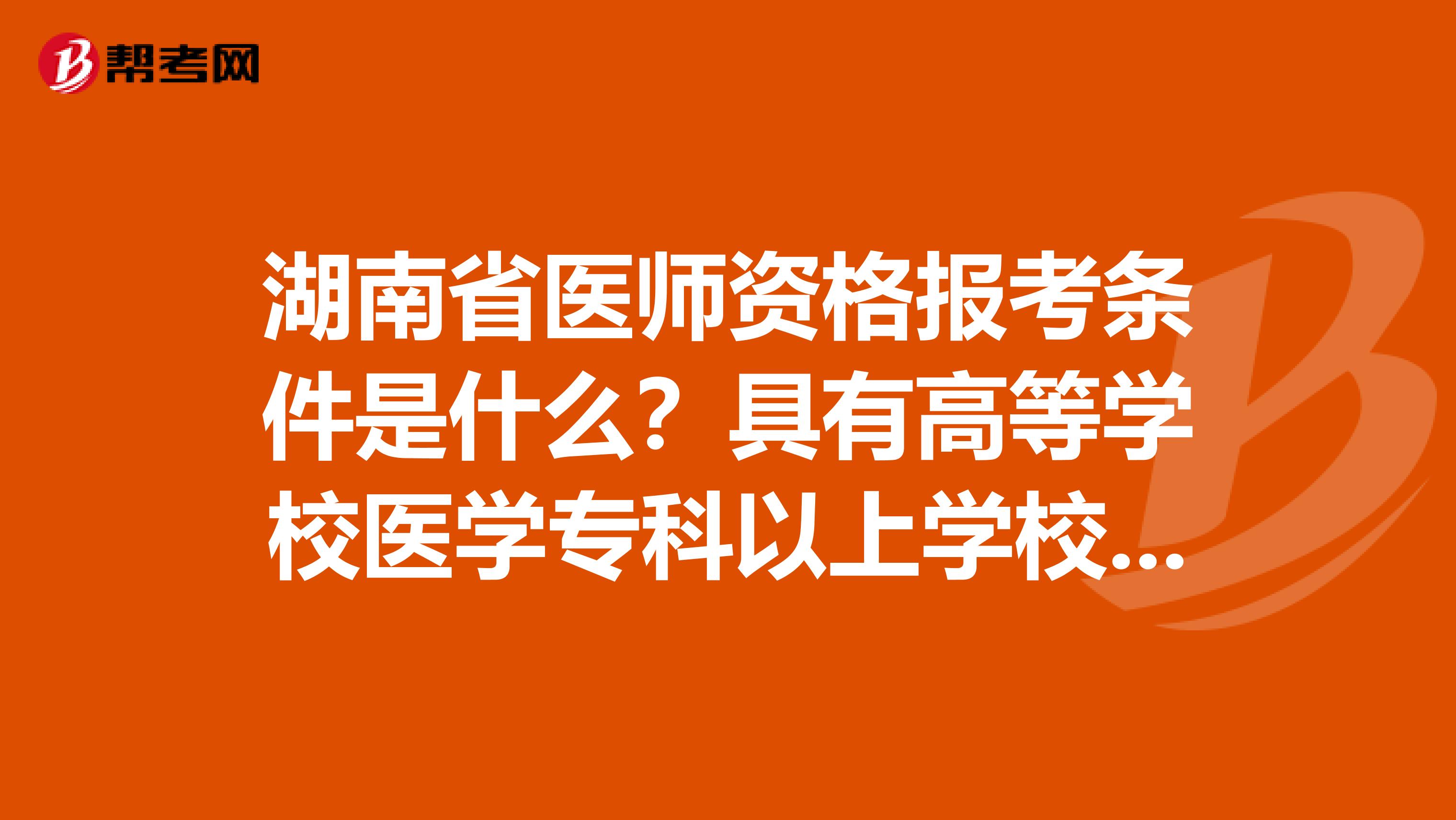 湖南省医师资格报考条件是什么？具有高等学校医学专科以上学校毕业学历是什么意思？