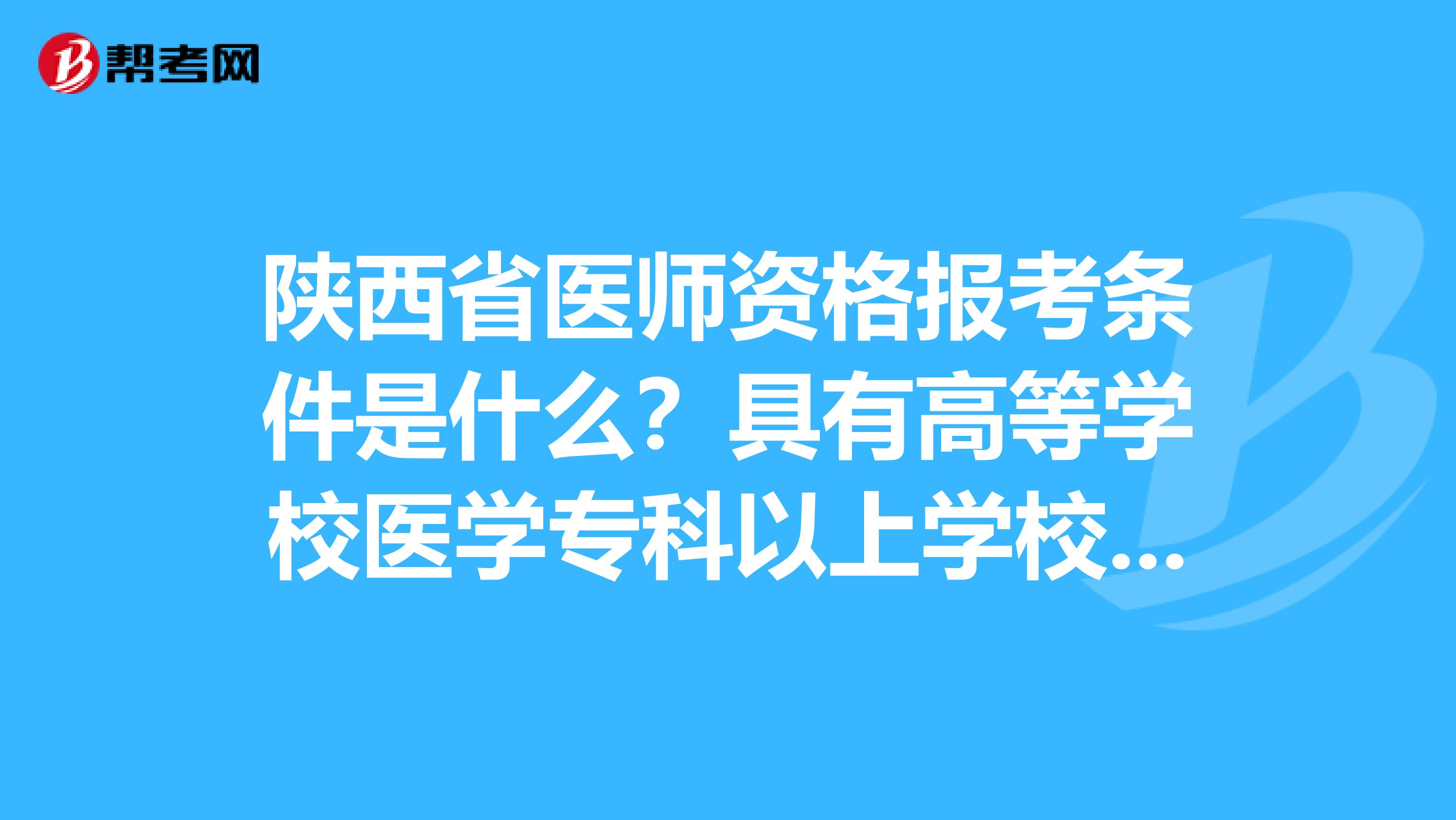 陕西省医师资格报考条件是什么？具有高等学校医学专科以上学校毕业学历是什么意思？