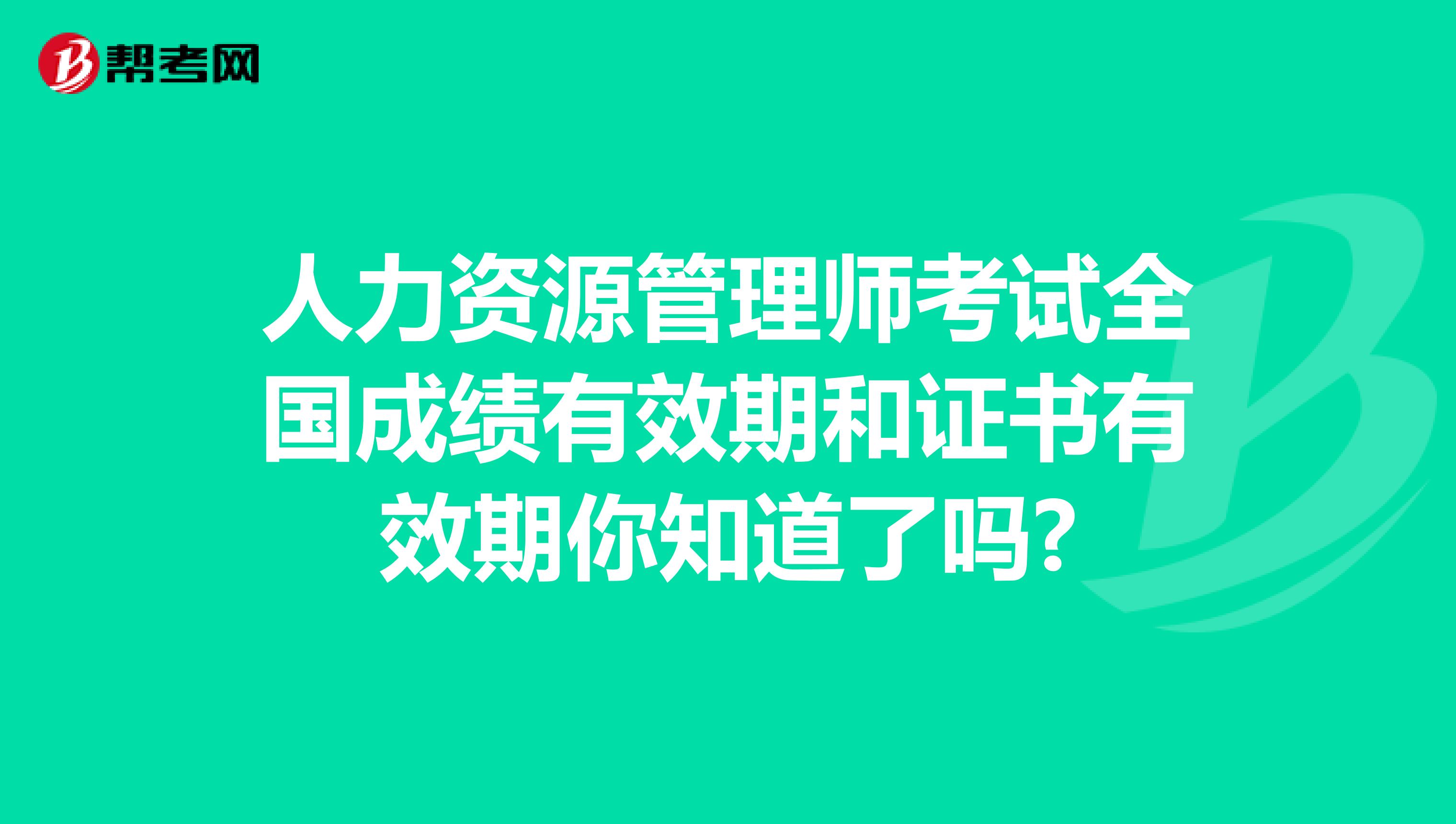 人力资源管理师考试全国成绩有效期和证书有效期你知道了吗?