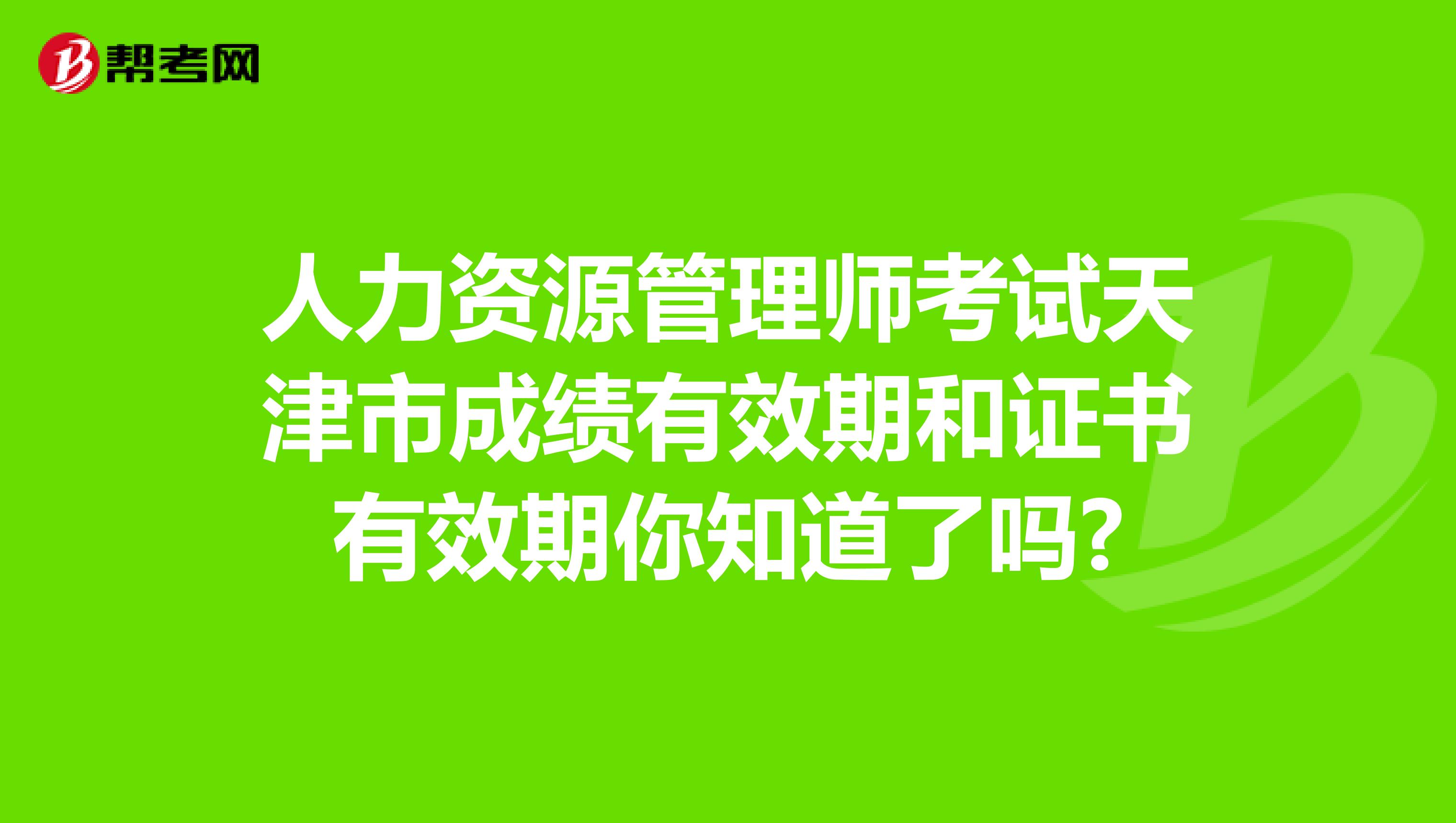 人力资源管理师考试天津市成绩有效期和证书有效期你知道了吗?