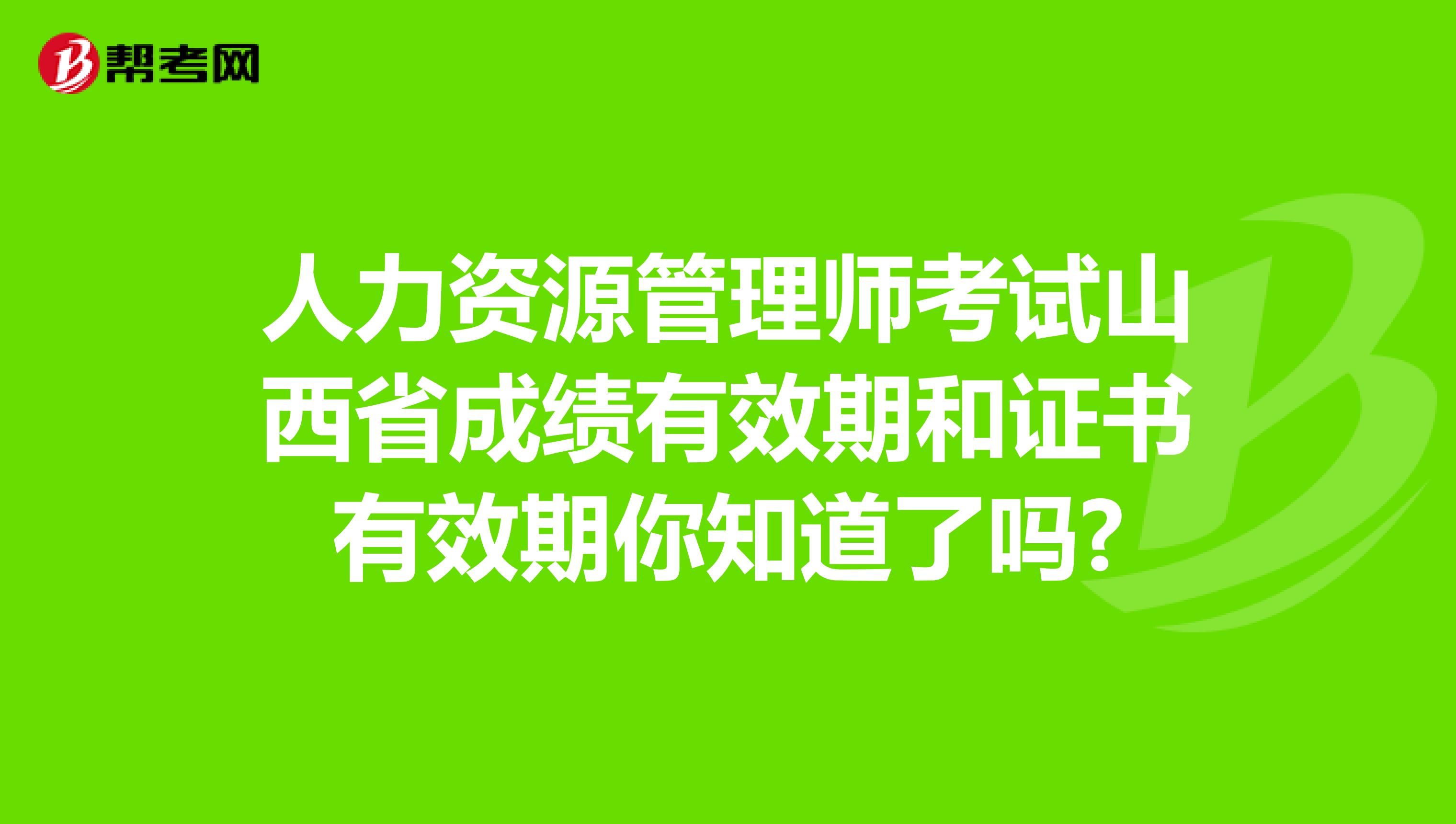 人力资源管理师考试山西省成绩有效期和证书有效期你知道了吗?