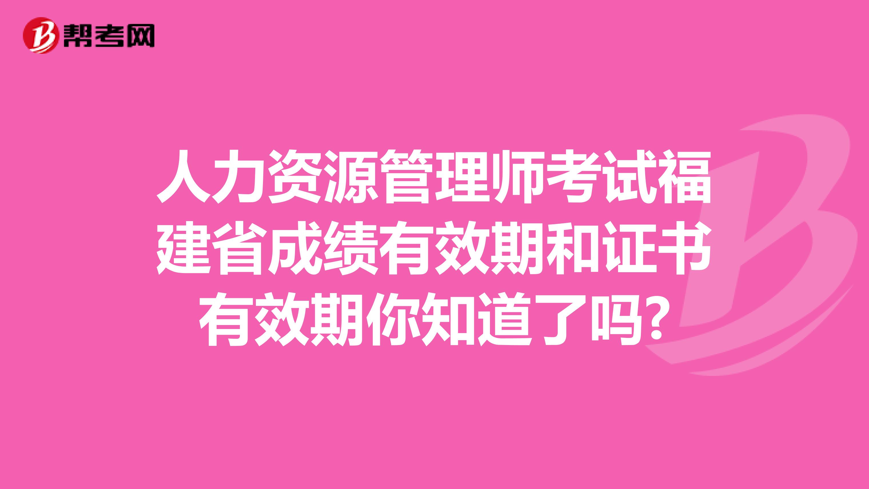 人力资源管理师考试福建省成绩有效期和证书有效期你知道了吗?