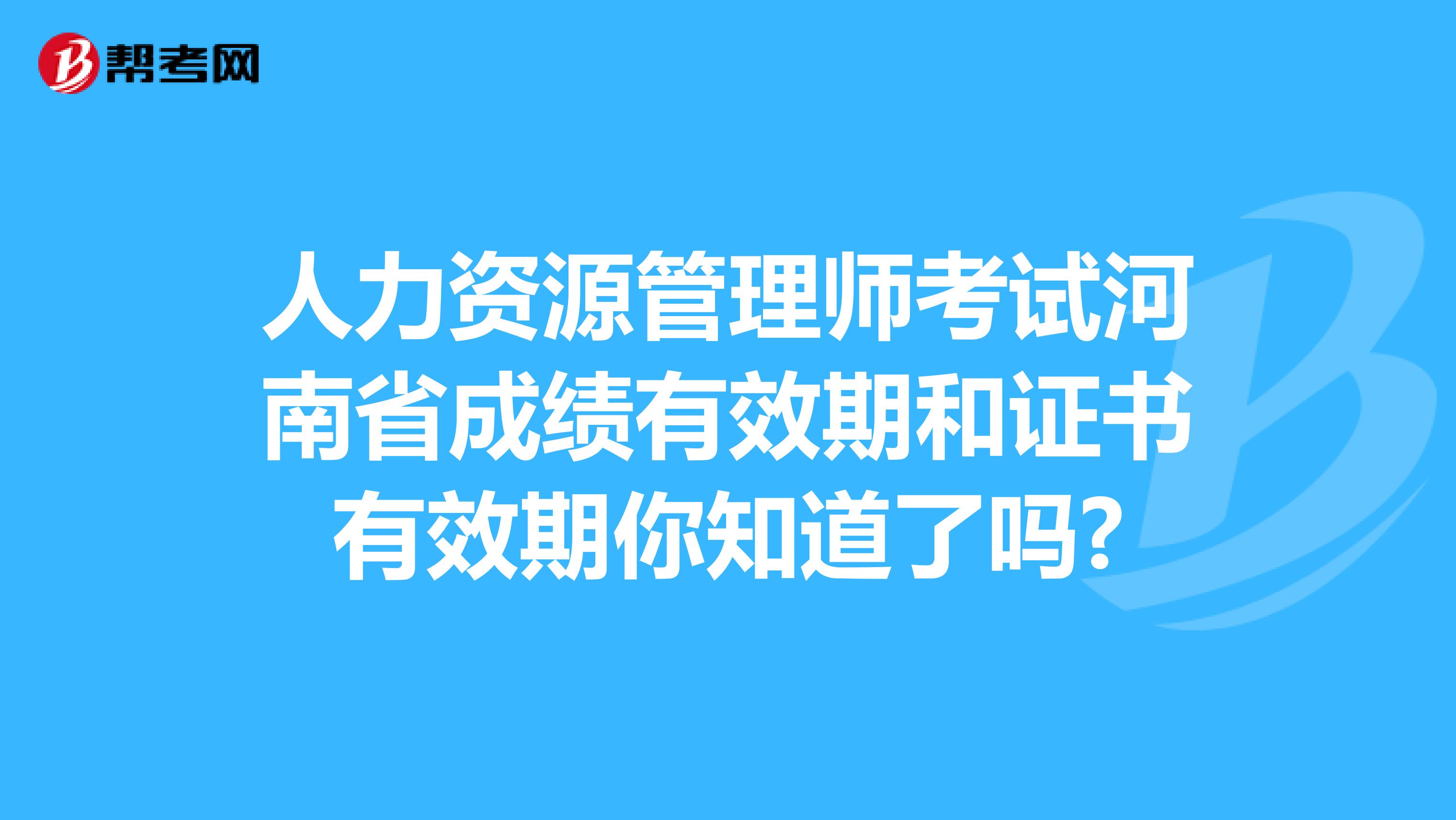 人力资源管理师考试河南省成绩有效期和证书有效期你知道了吗?