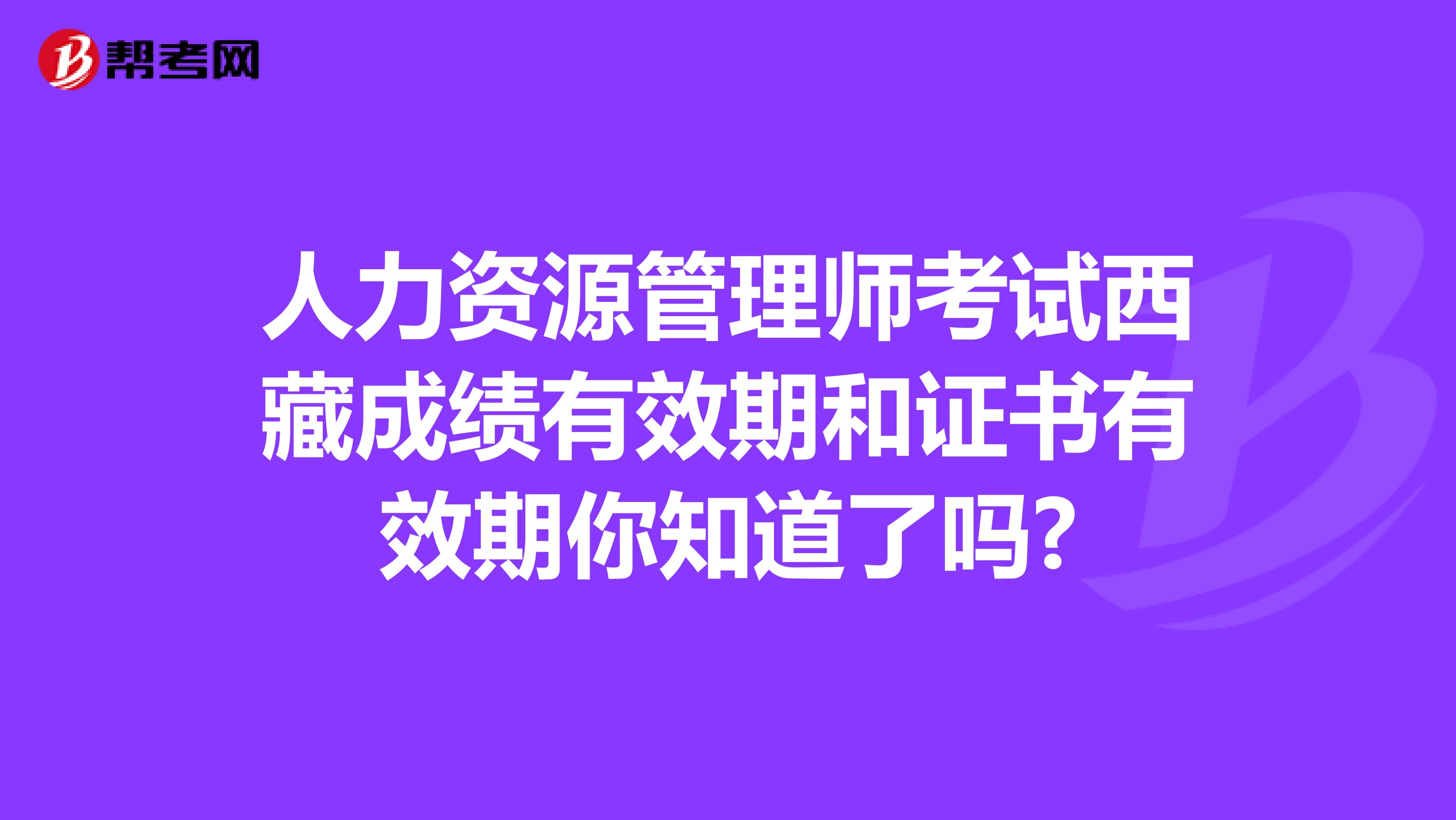 人力资源管理师考试西藏成绩有效期和证书有效期你知道了吗?