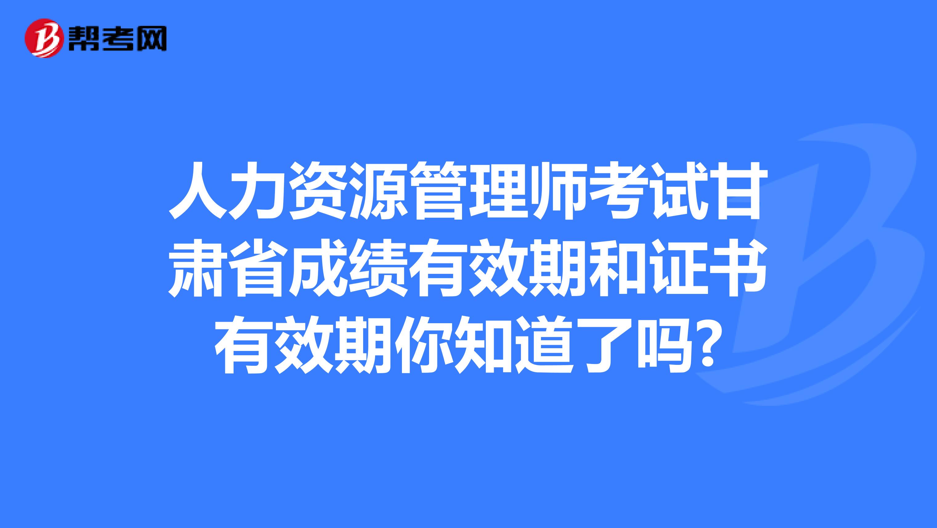 人力资源管理师考试甘肃省成绩有效期和证书有效期你知道了吗?