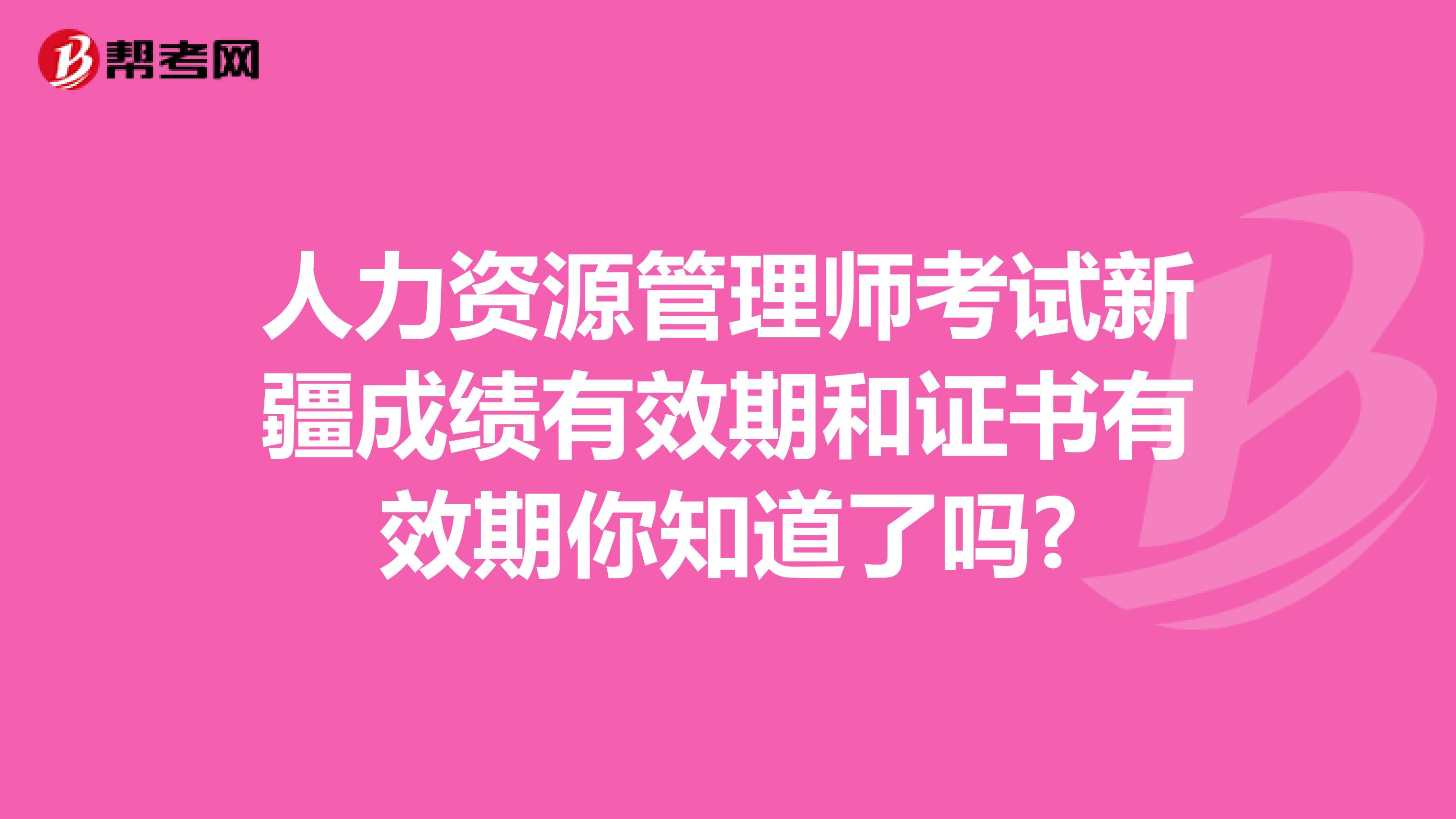 人力资源管理师考试新疆成绩有效期和证书有效期你知道了吗?