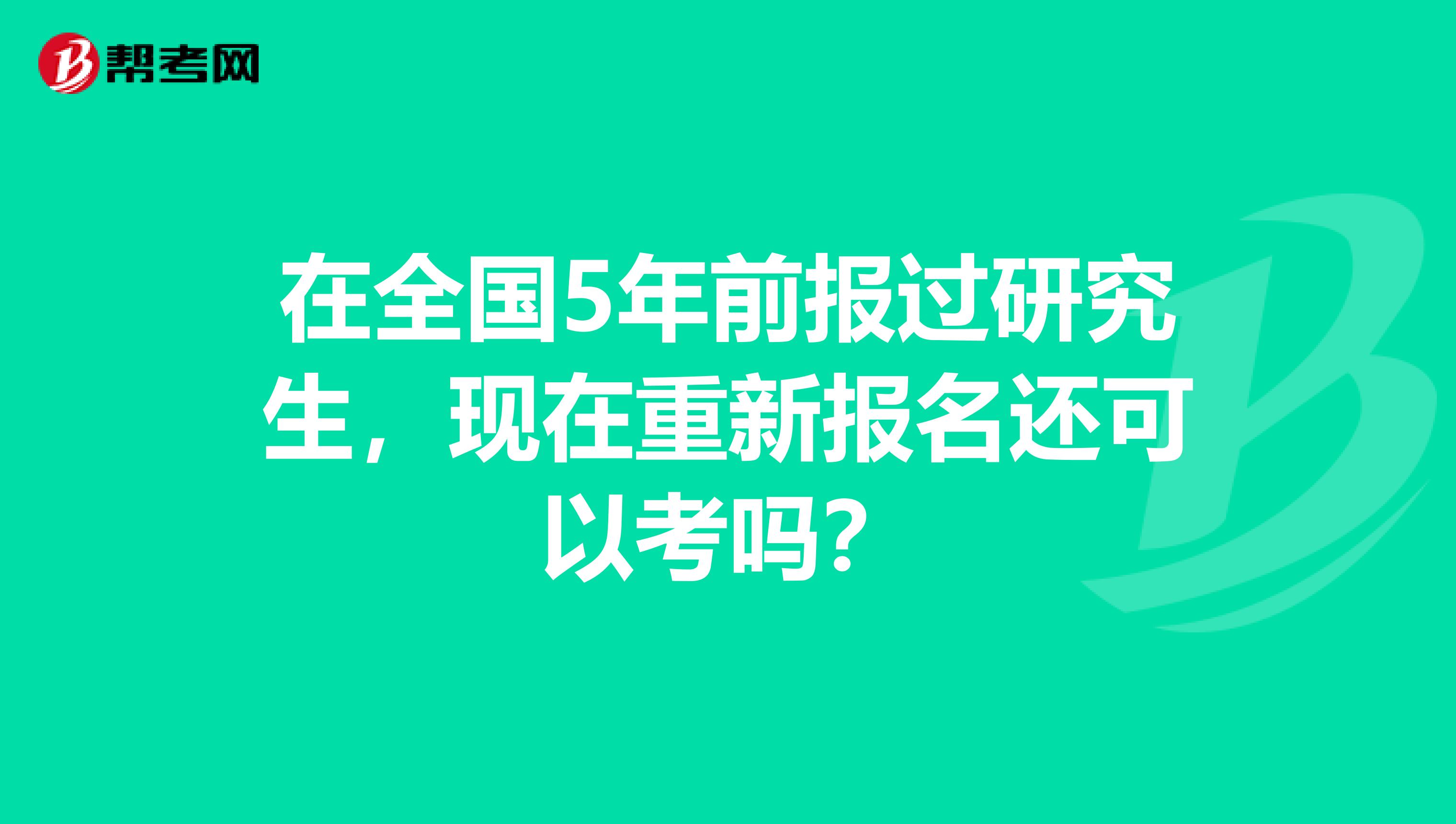 在全国5年前报过研究生，现在重新报名还可以考吗？